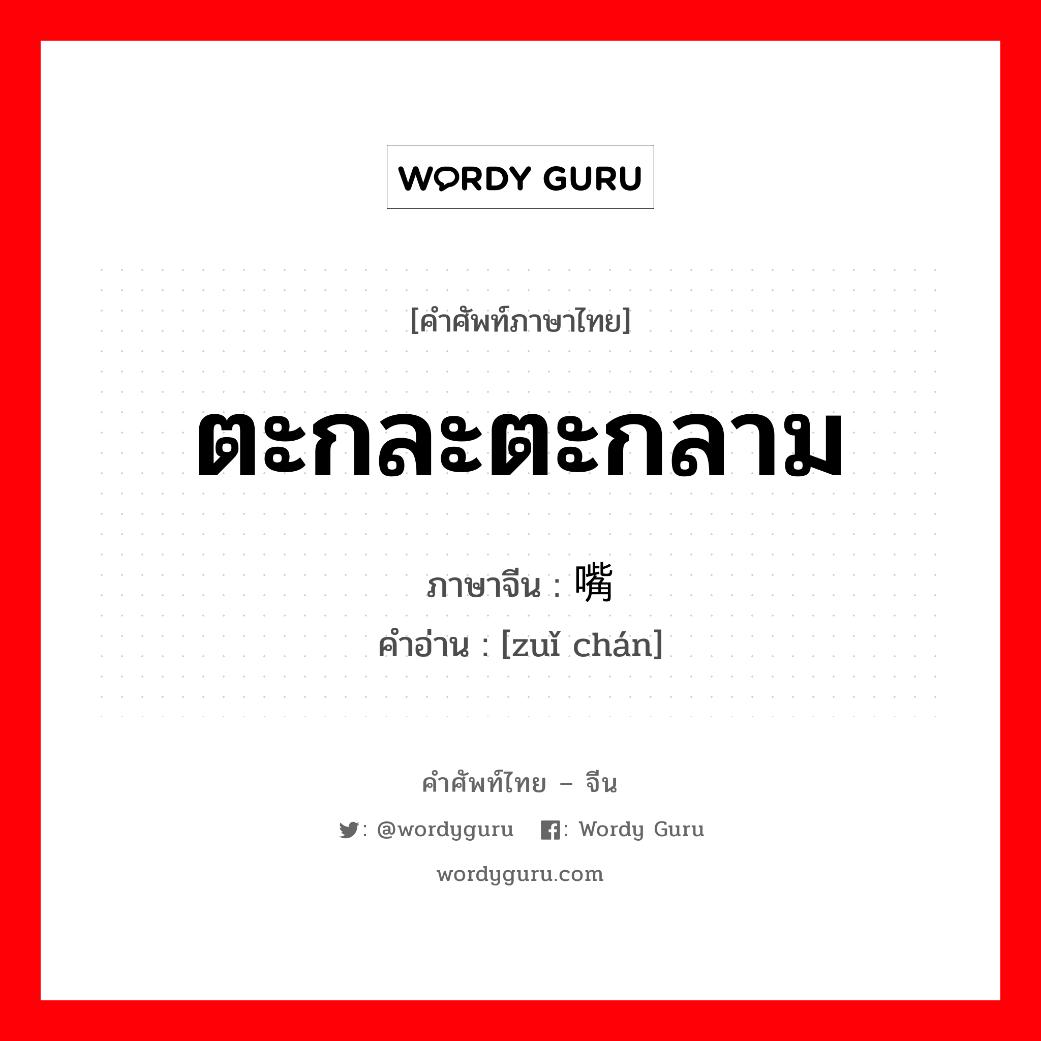 ตะกละตะกลาม ภาษาจีนคืออะไร, คำศัพท์ภาษาไทย - จีน ตะกละตะกลาม ภาษาจีน 嘴馋 คำอ่าน [zuǐ chán]