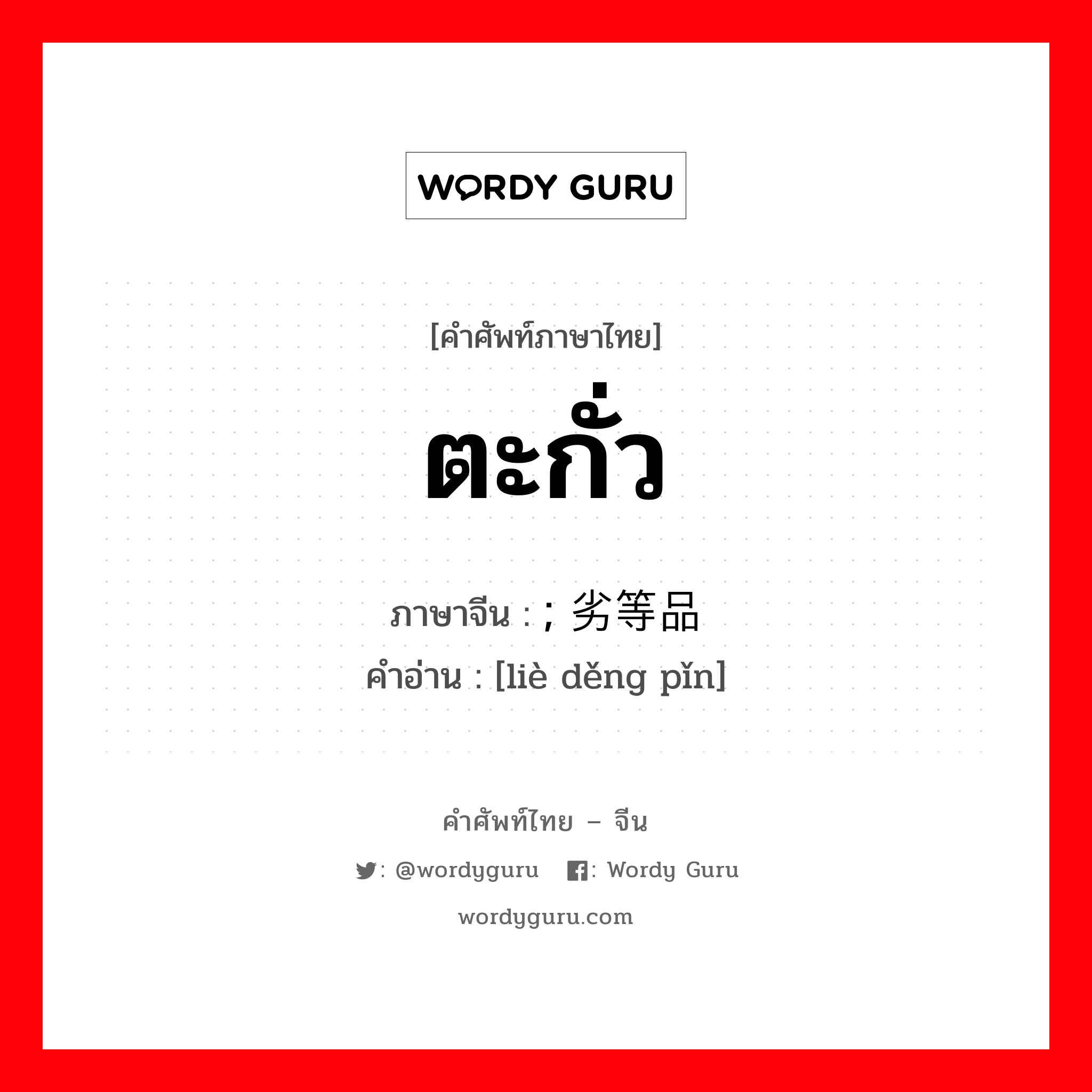 ตะกั่ว ภาษาจีนคืออะไร, คำศัพท์ภาษาไทย - จีน ตะกั่ว ภาษาจีน ; 劣等品 คำอ่าน [liè děng pǐn]