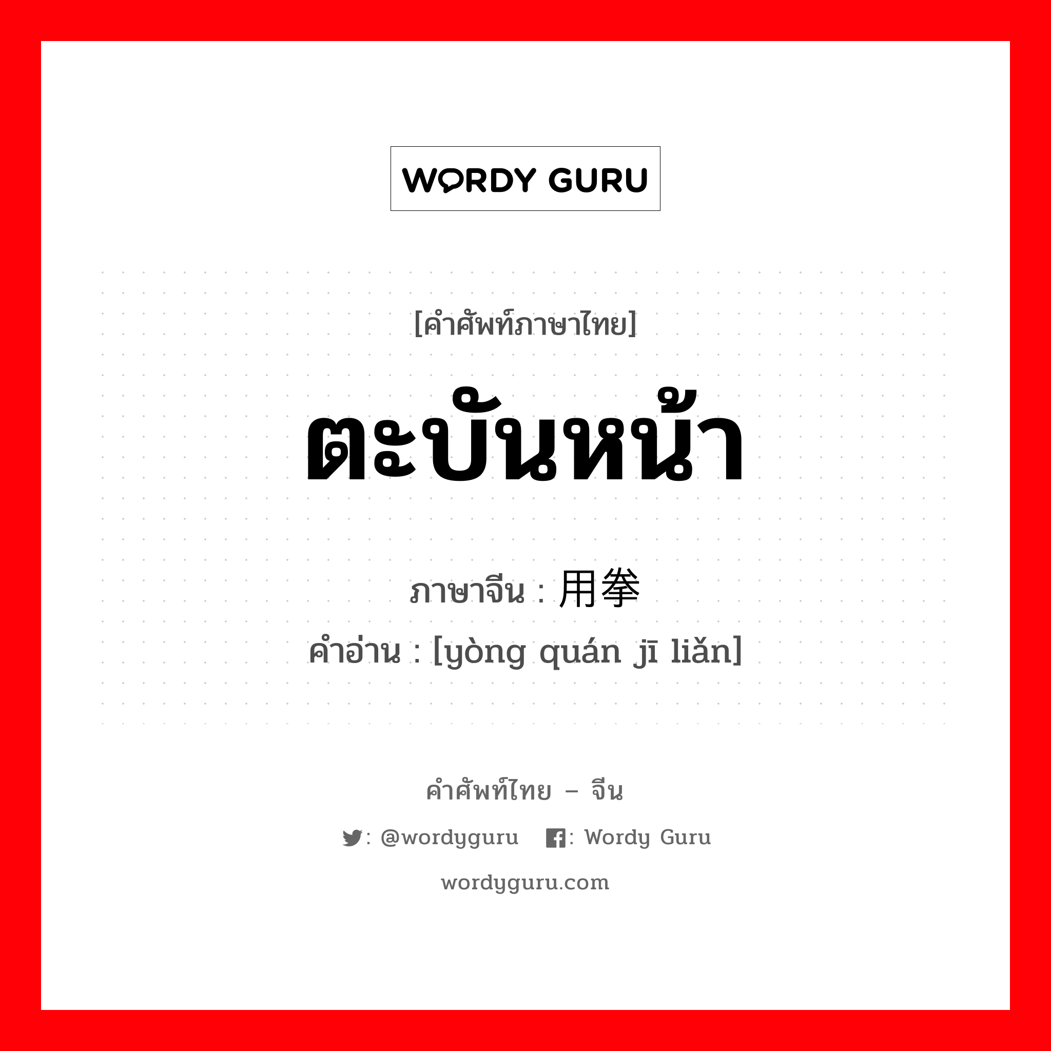 ตะบันหน้า ภาษาจีนคืออะไร, คำศัพท์ภาษาไทย - จีน ตะบันหน้า ภาษาจีน 用拳击脸 คำอ่าน [yòng quán jī liǎn]