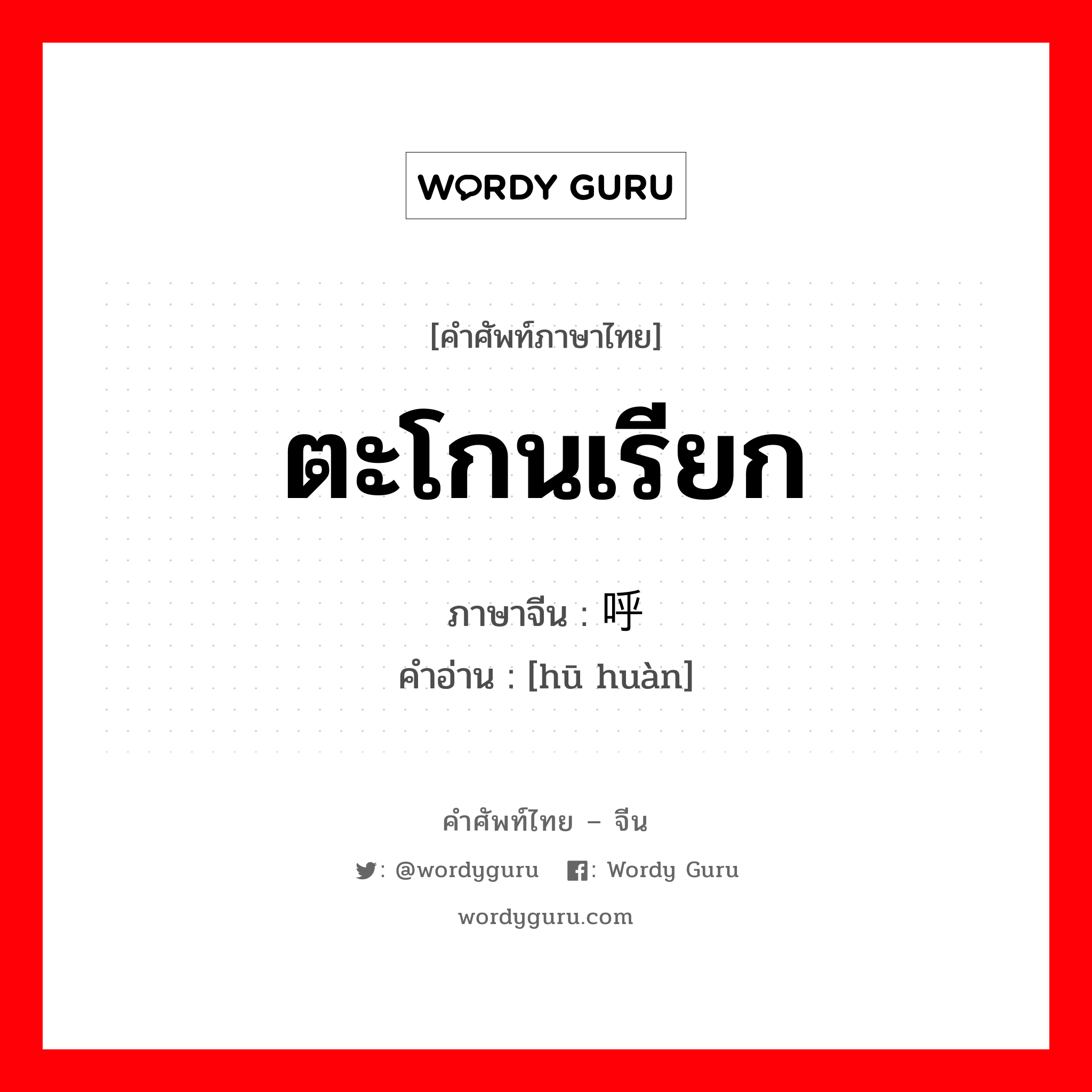 ตะโกนเรียก ภาษาจีนคืออะไร, คำศัพท์ภาษาไทย - จีน ตะโกนเรียก ภาษาจีน 呼唤 คำอ่าน [hū huàn]