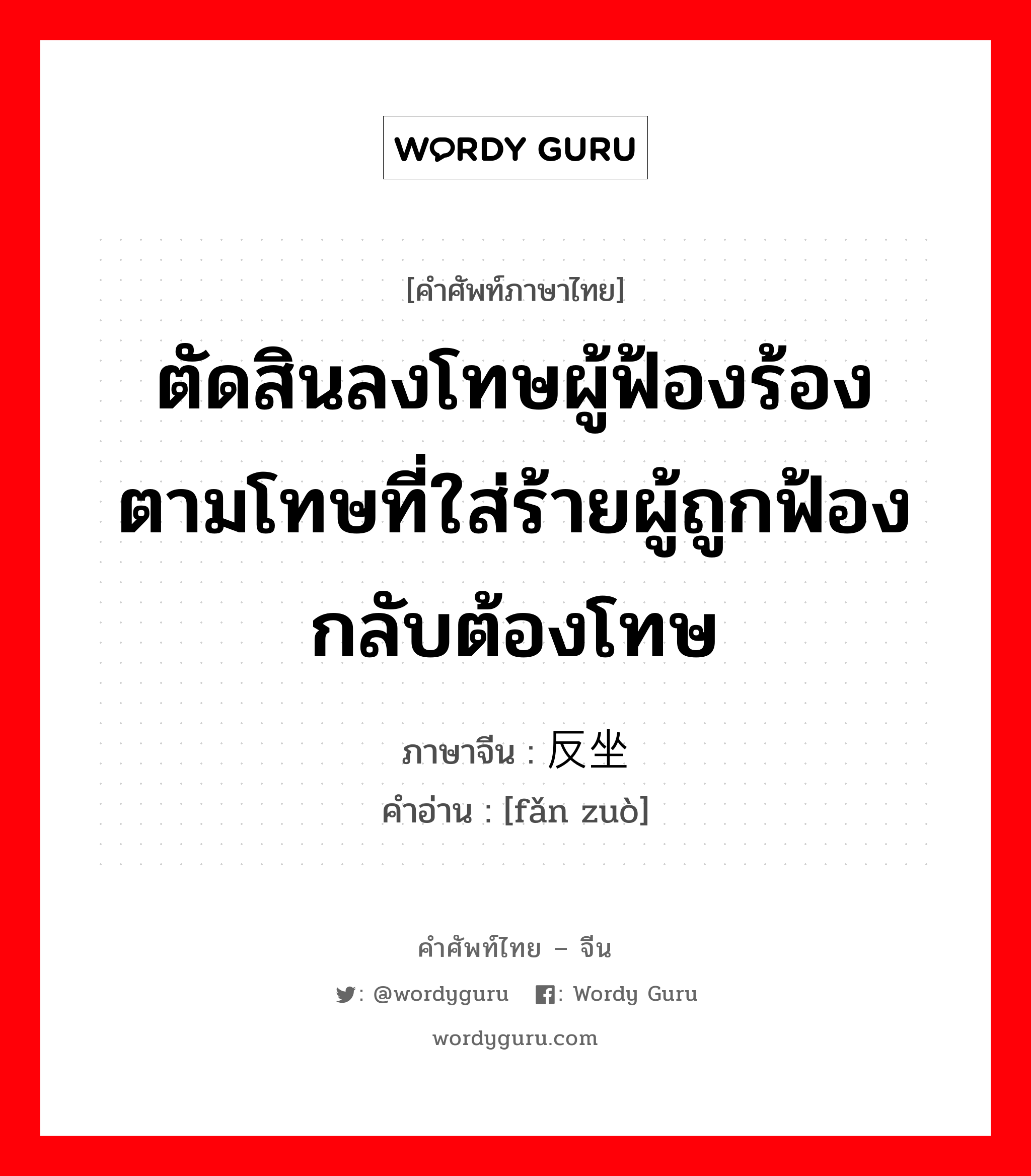 ตัดสินลงโทษผู้ฟ้องร้องตามโทษที่ใส่ร้ายผู้ถูกฟ้องกลับต้องโทษ ภาษาจีนคืออะไร, คำศัพท์ภาษาไทย - จีน ตัดสินลงโทษผู้ฟ้องร้องตามโทษที่ใส่ร้ายผู้ถูกฟ้องกลับต้องโทษ ภาษาจีน 反坐 คำอ่าน [fǎn zuò]