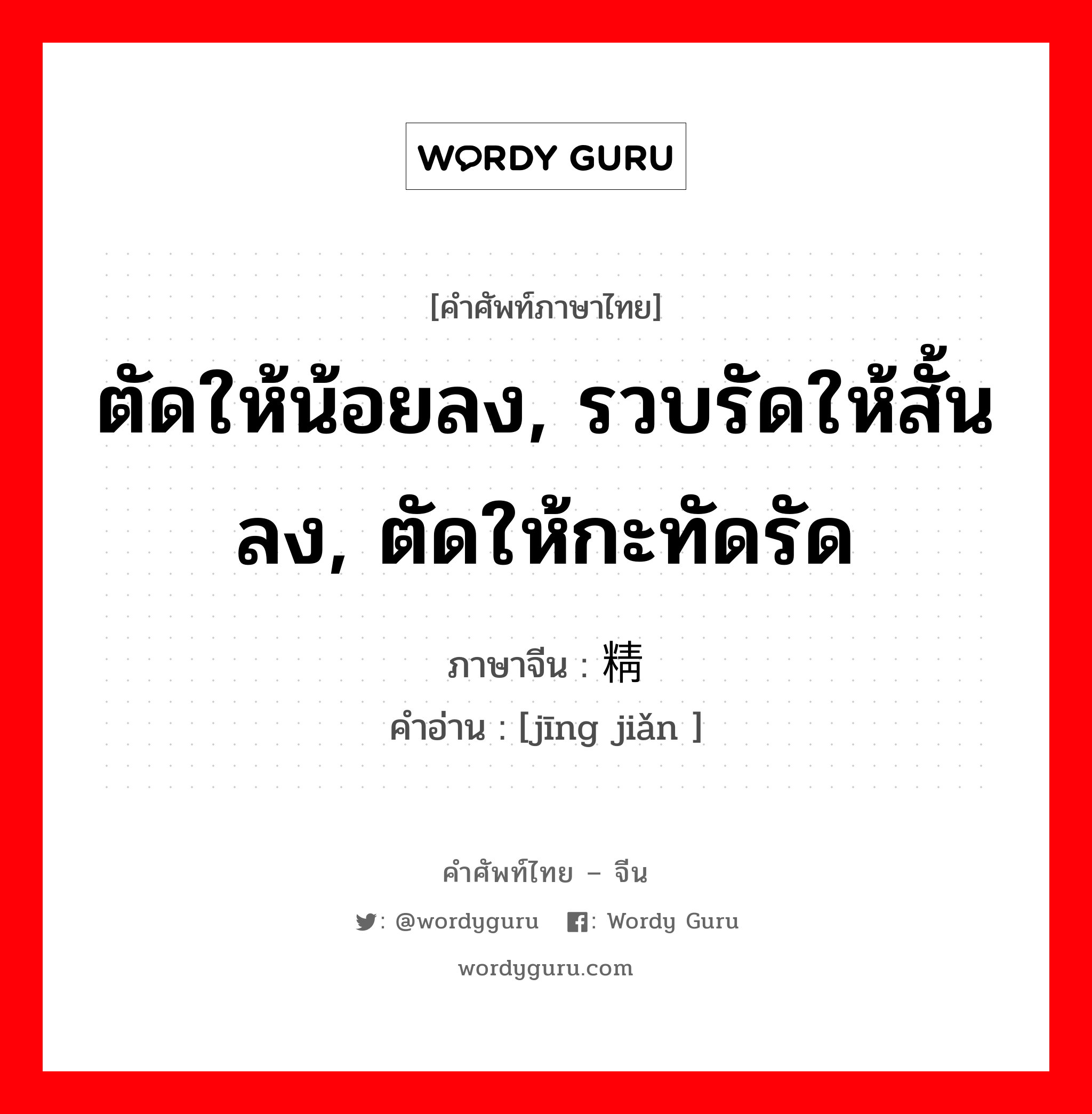 ตัดให้น้อยลง, รวบรัดให้สั้นลง, ตัดให้กะทัดรัด ภาษาจีนคืออะไร, คำศัพท์ภาษาไทย - จีน ตัดให้น้อยลง, รวบรัดให้สั้นลง, ตัดให้กะทัดรัด ภาษาจีน 精简 คำอ่าน [jīng jiǎn ]