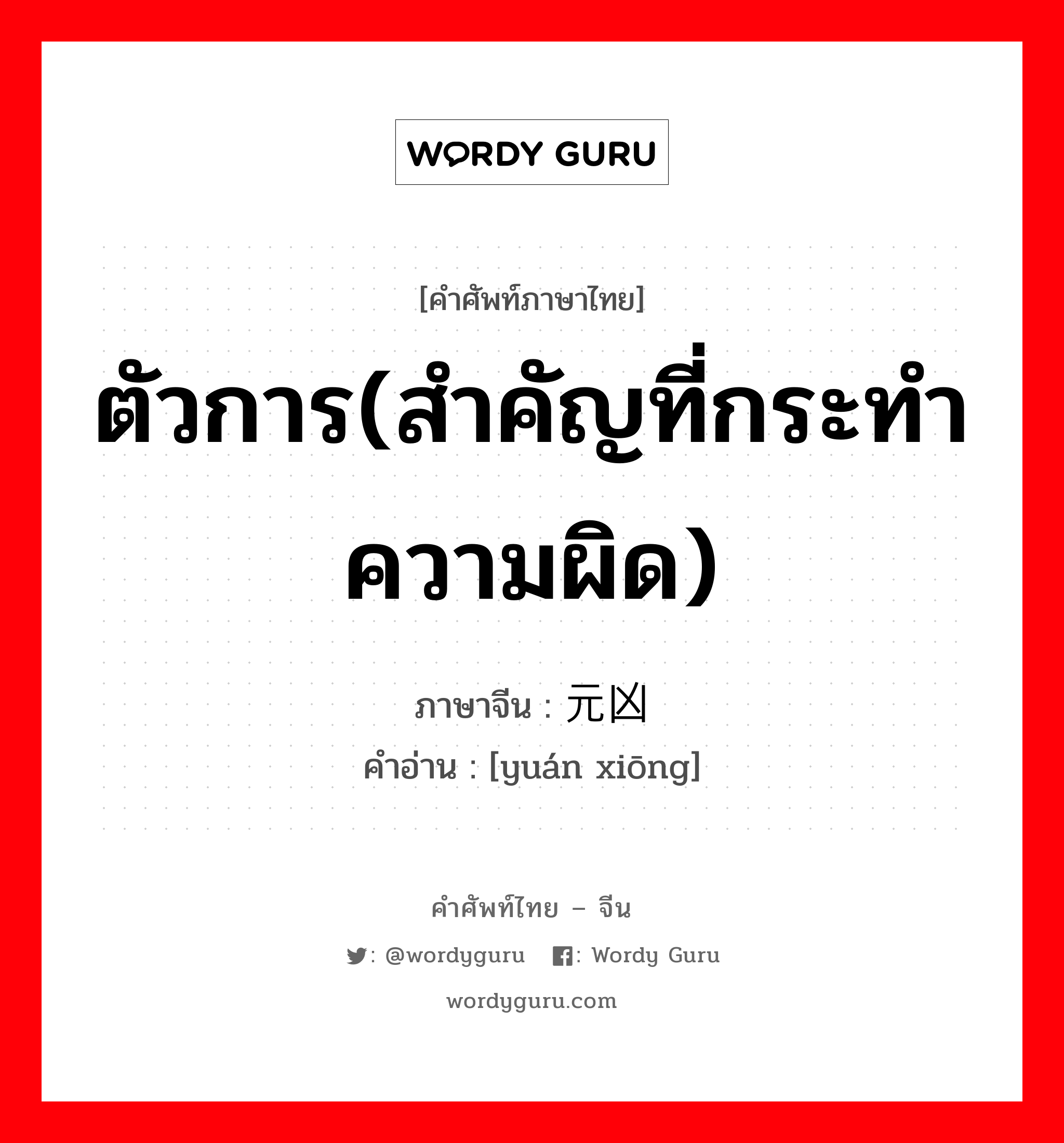 ตัวการ(สำคัญที่กระทำความผิด) ภาษาจีนคืออะไร, คำศัพท์ภาษาไทย - จีน ตัวการ(สำคัญที่กระทำความผิด) ภาษาจีน 元凶 คำอ่าน [yuán xiōng]