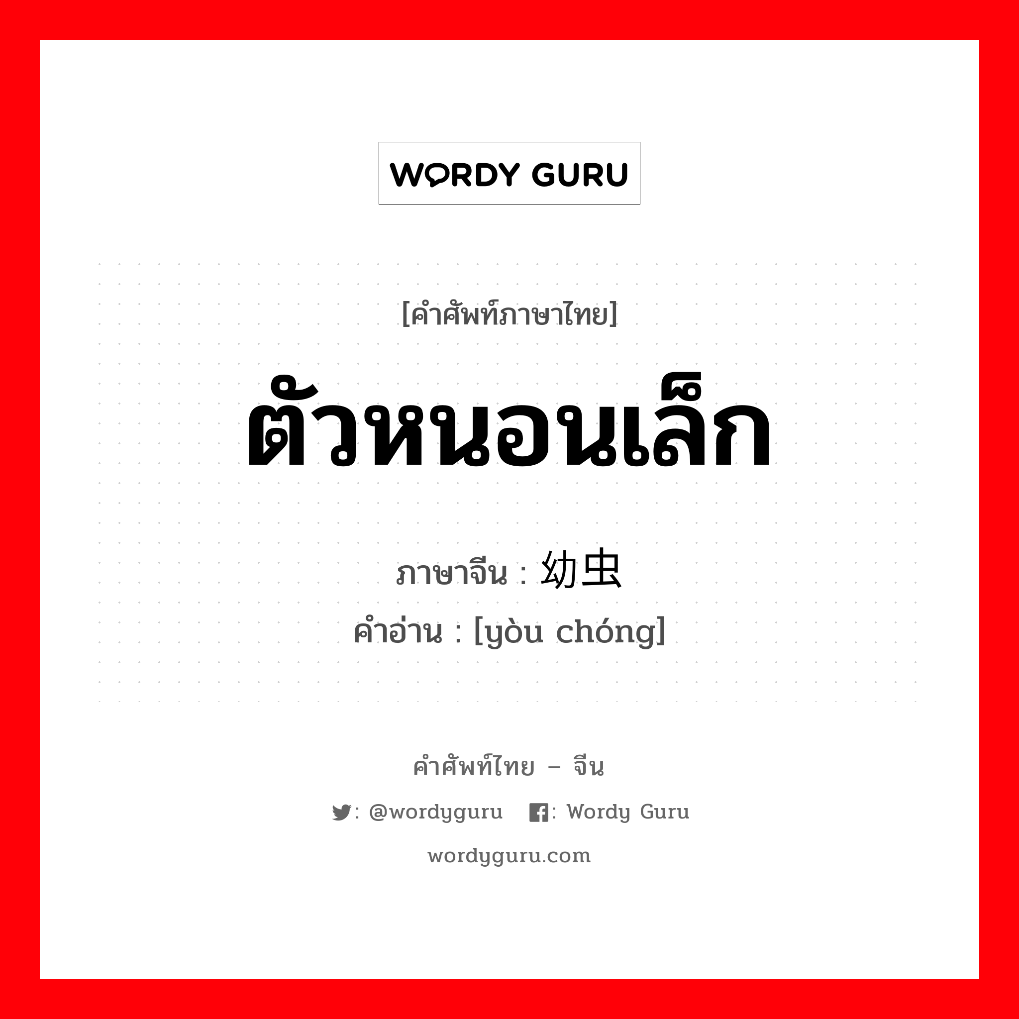 ตัวหนอนเล็ก ภาษาจีนคืออะไร, คำศัพท์ภาษาไทย - จีน ตัวหนอนเล็ก ภาษาจีน 幼虫 คำอ่าน [yòu chóng]