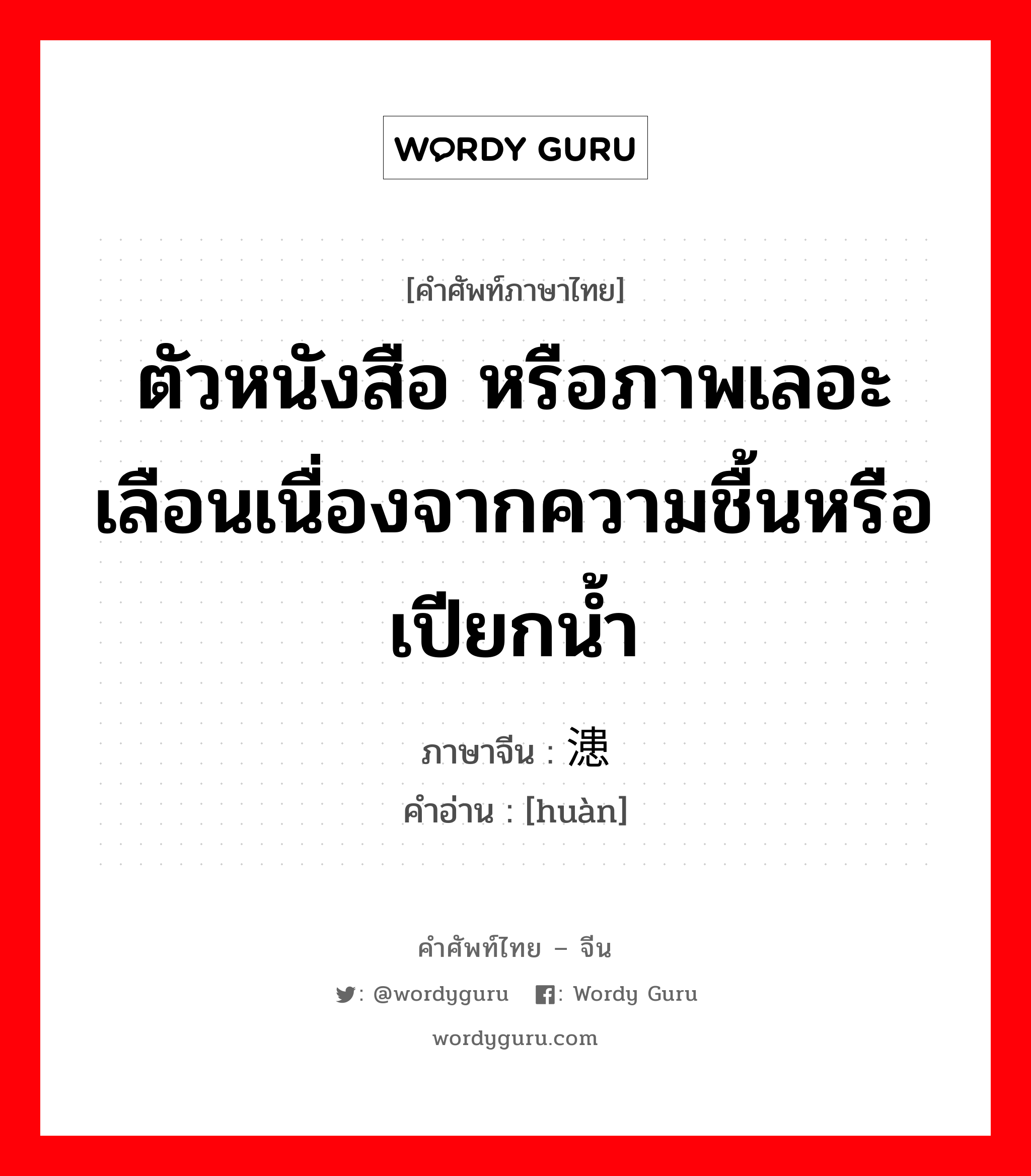 ตัวหนังสือ ภาษาจีนคืออะไร, คำศัพท์ภาษาไทย - จีน ตัวหนังสือ หรือภาพเลอะเลือนเนื่องจากความชื้นหรือเปียกน้ำ ภาษาจีน 漶 คำอ่าน [huàn]