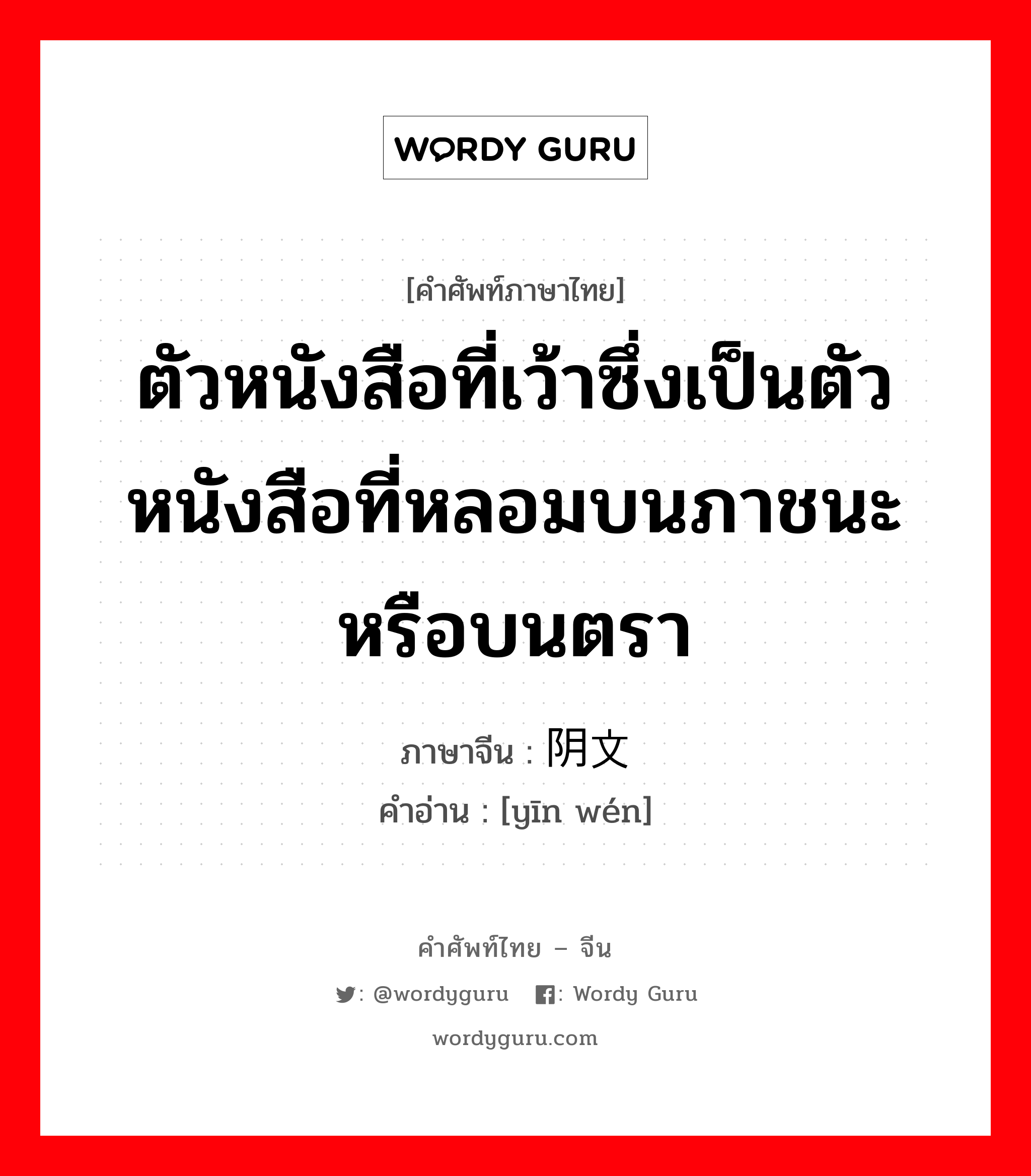 ตัวหนังสือที่เว้าซึ่งเป็นตัวหนังสือที่หลอมบนภาชนะหรือบนตรา ภาษาจีนคืออะไร, คำศัพท์ภาษาไทย - จีน ตัวหนังสือที่เว้าซึ่งเป็นตัวหนังสือที่หลอมบนภาชนะหรือบนตรา ภาษาจีน 阴文 คำอ่าน [yīn wén]