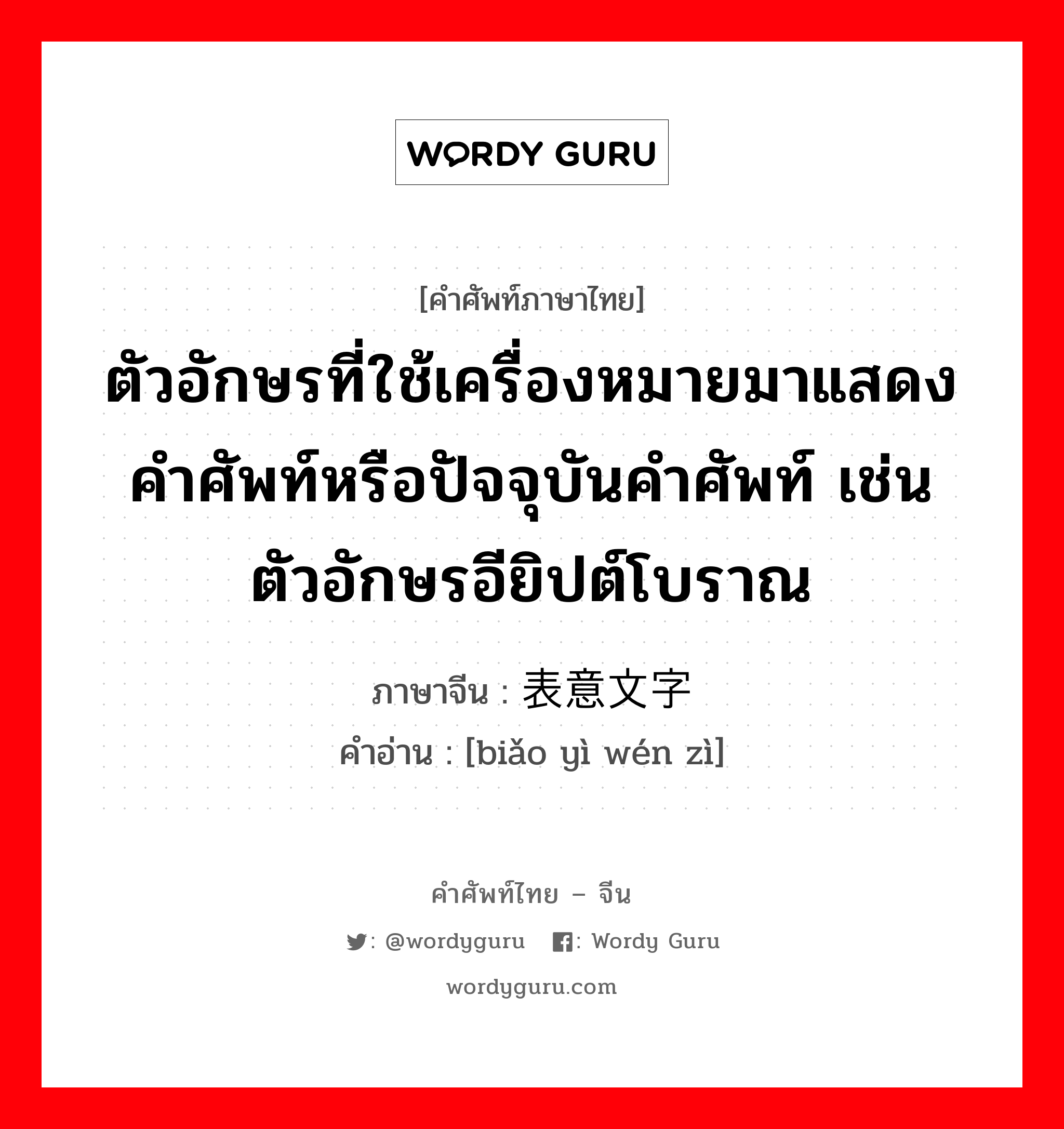 ตัวอักษรที่ใช้เครื่องหมายมาแสดงคำศัพท์หรือปัจจุบันคำศัพท์ เช่น ตัวอักษรอียิปต์โบราณ ภาษาจีนคืออะไร, คำศัพท์ภาษาไทย - จีน ตัวอักษรที่ใช้เครื่องหมายมาแสดงคำศัพท์หรือปัจจุบันคำศัพท์ เช่น ตัวอักษรอียิปต์โบราณ ภาษาจีน 表意文字 คำอ่าน [biǎo yì wén zì]