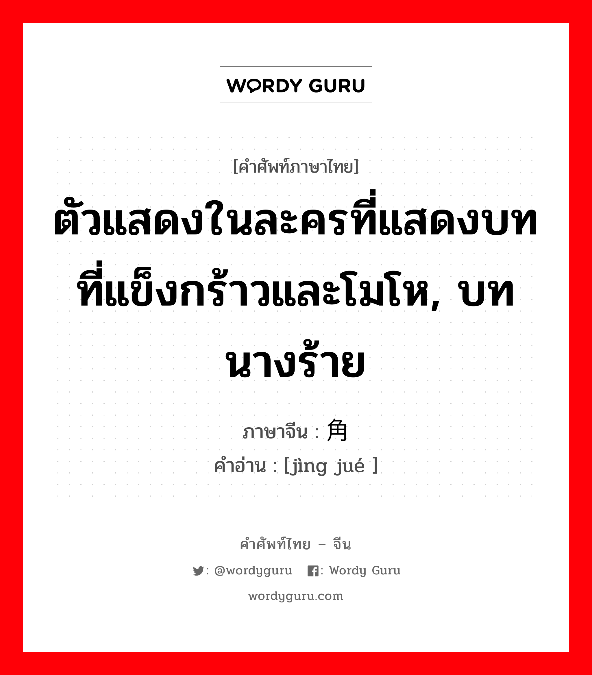 ตัวแสดงในละครที่แสดงบทที่แข็งกร้าวและโมโห, บทนางร้าย ภาษาจีนคืออะไร, คำศัพท์ภาษาไทย - จีน ตัวแสดงในละครที่แสดงบทที่แข็งกร้าวและโมโห, บทนางร้าย ภาษาจีน 净角 คำอ่าน [jìng jué ]