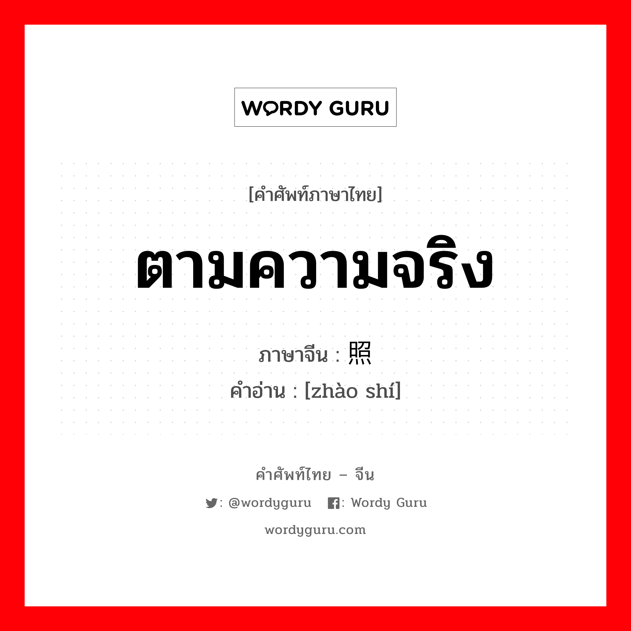 ตามความจริง ภาษาจีนคืออะไร, คำศัพท์ภาษาไทย - จีน ตามความจริง ภาษาจีน 照实 คำอ่าน [zhào shí]