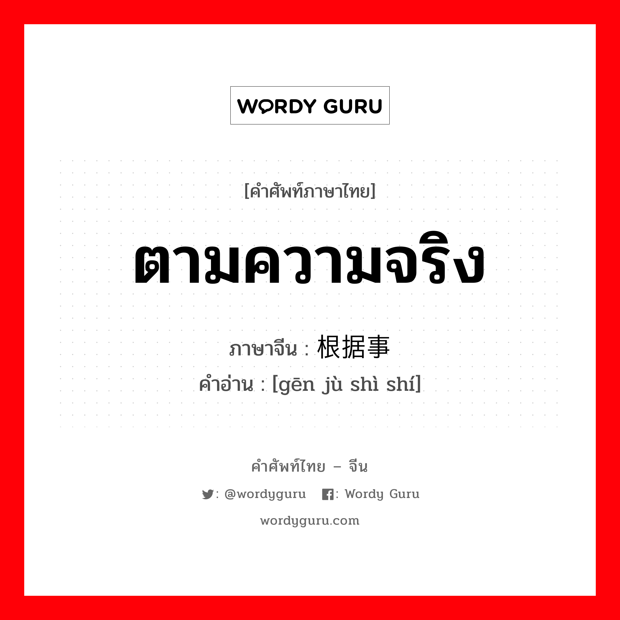 ตามความจริง ภาษาจีนคืออะไร, คำศัพท์ภาษาไทย - จีน ตามความจริง ภาษาจีน 根据事实 คำอ่าน [gēn jù shì shí]