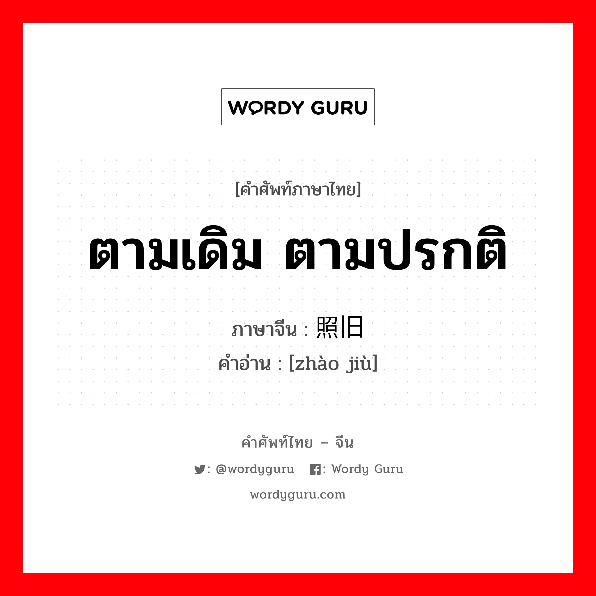 ตามเดิม ตามปรกติ ภาษาจีนคืออะไร, คำศัพท์ภาษาไทย - จีน ตามเดิม ตามปรกติ ภาษาจีน 照旧 คำอ่าน [zhào jiù]