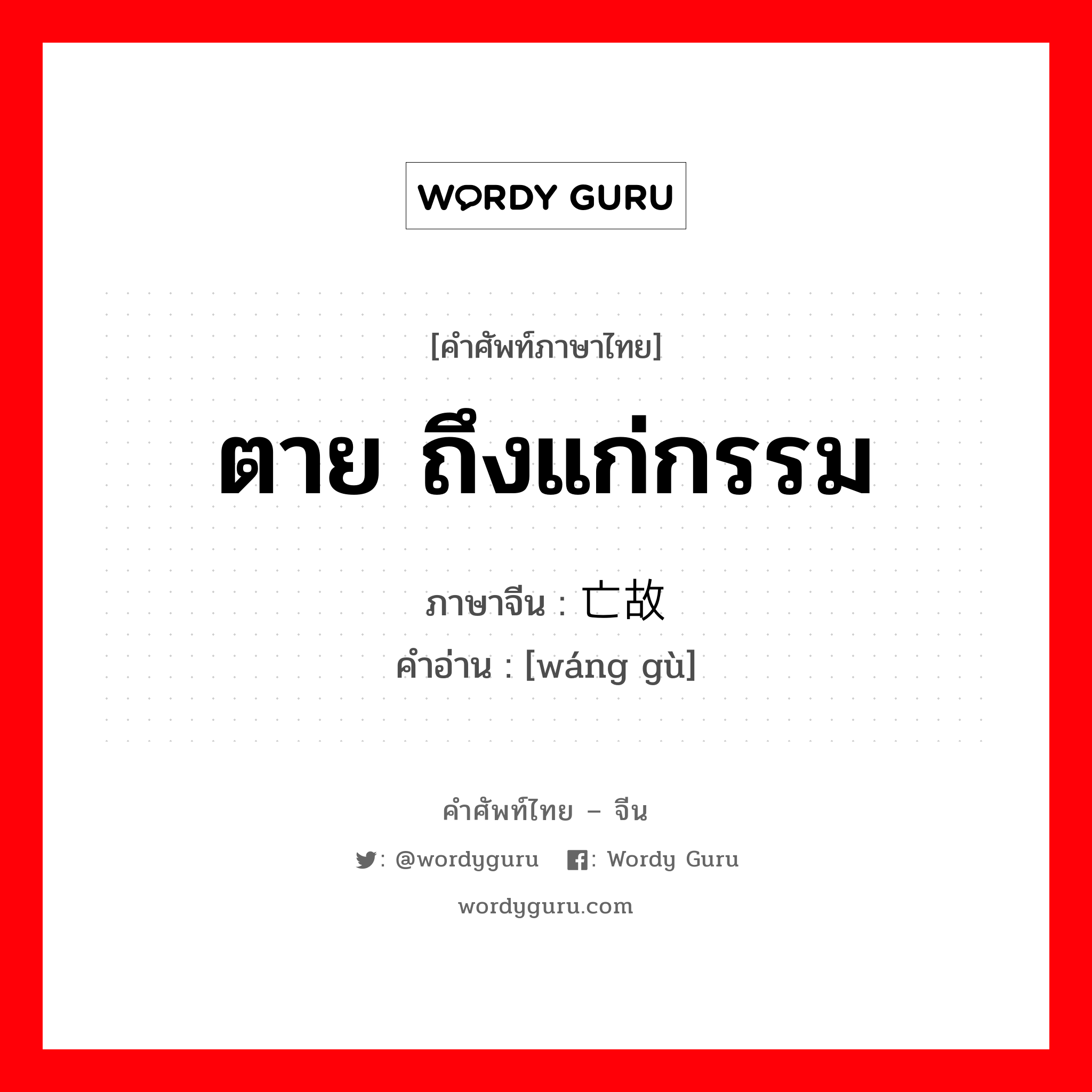 ตาย ถึงแก่กรรม ภาษาจีนคืออะไร, คำศัพท์ภาษาไทย - จีน ตาย ถึงแก่กรรม ภาษาจีน 亡故 คำอ่าน [wáng gù]