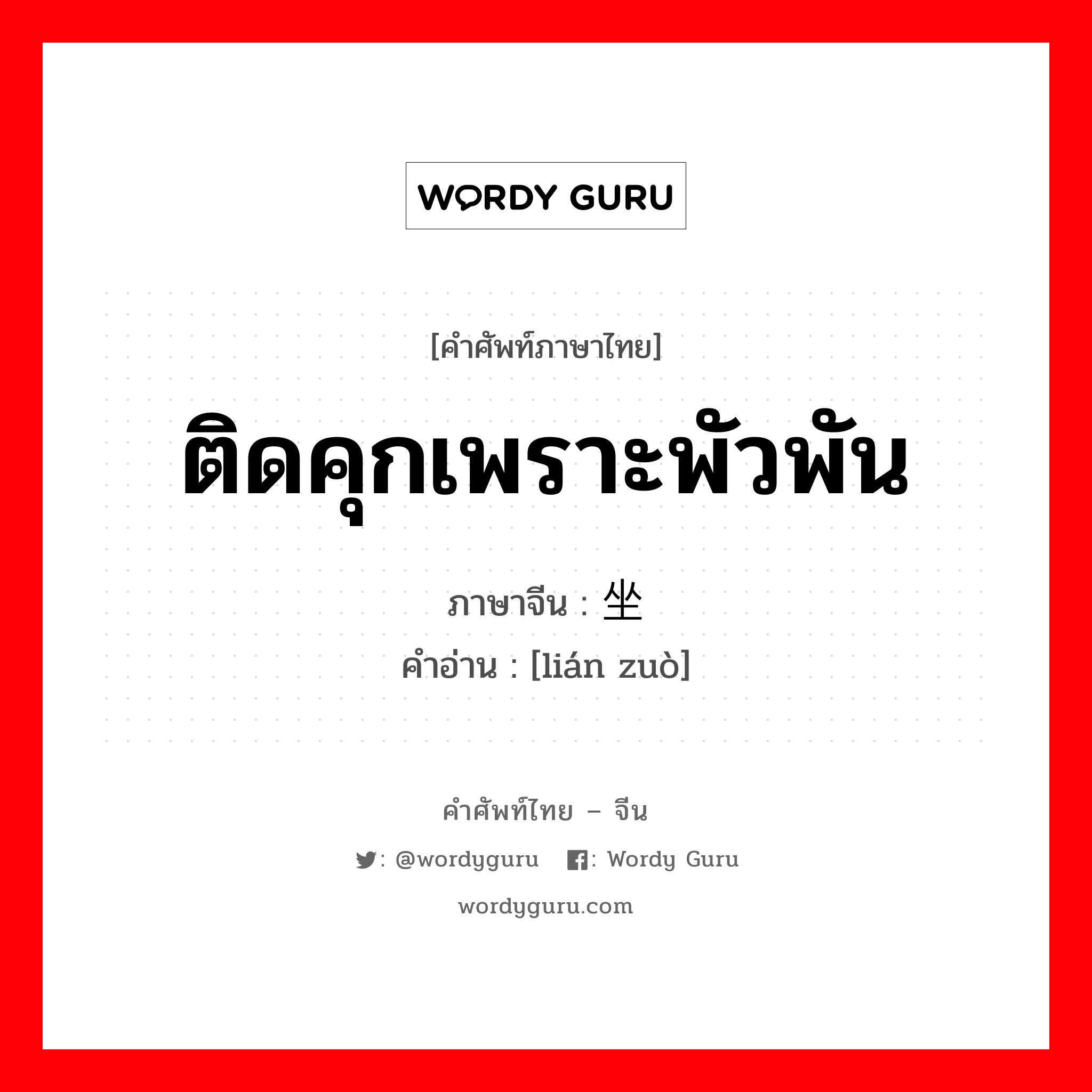 ติดคุกเพราะพัวพัน ภาษาจีนคืออะไร, คำศัพท์ภาษาไทย - จีน ติดคุกเพราะพัวพัน ภาษาจีน 连坐 คำอ่าน [lián zuò]