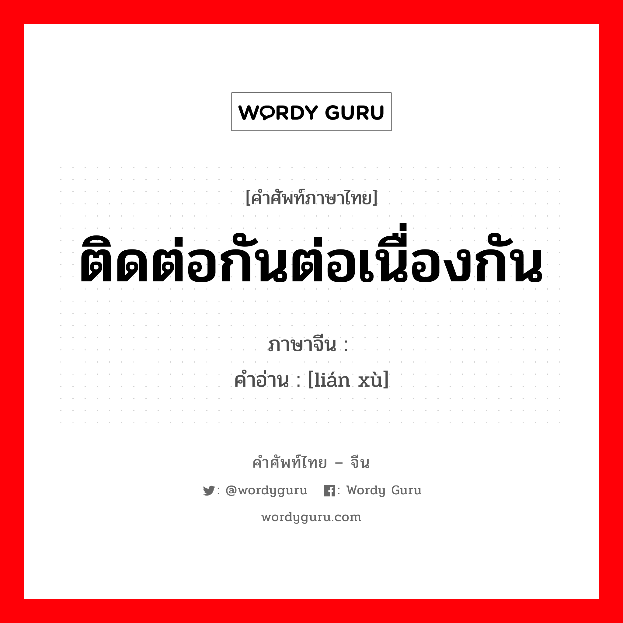 ติดต่อกันต่อเนื่องกัน ภาษาจีนคืออะไร, คำศัพท์ภาษาไทย - จีน ติดต่อกันต่อเนื่องกัน ภาษาจีน 连续 คำอ่าน [lián xù]