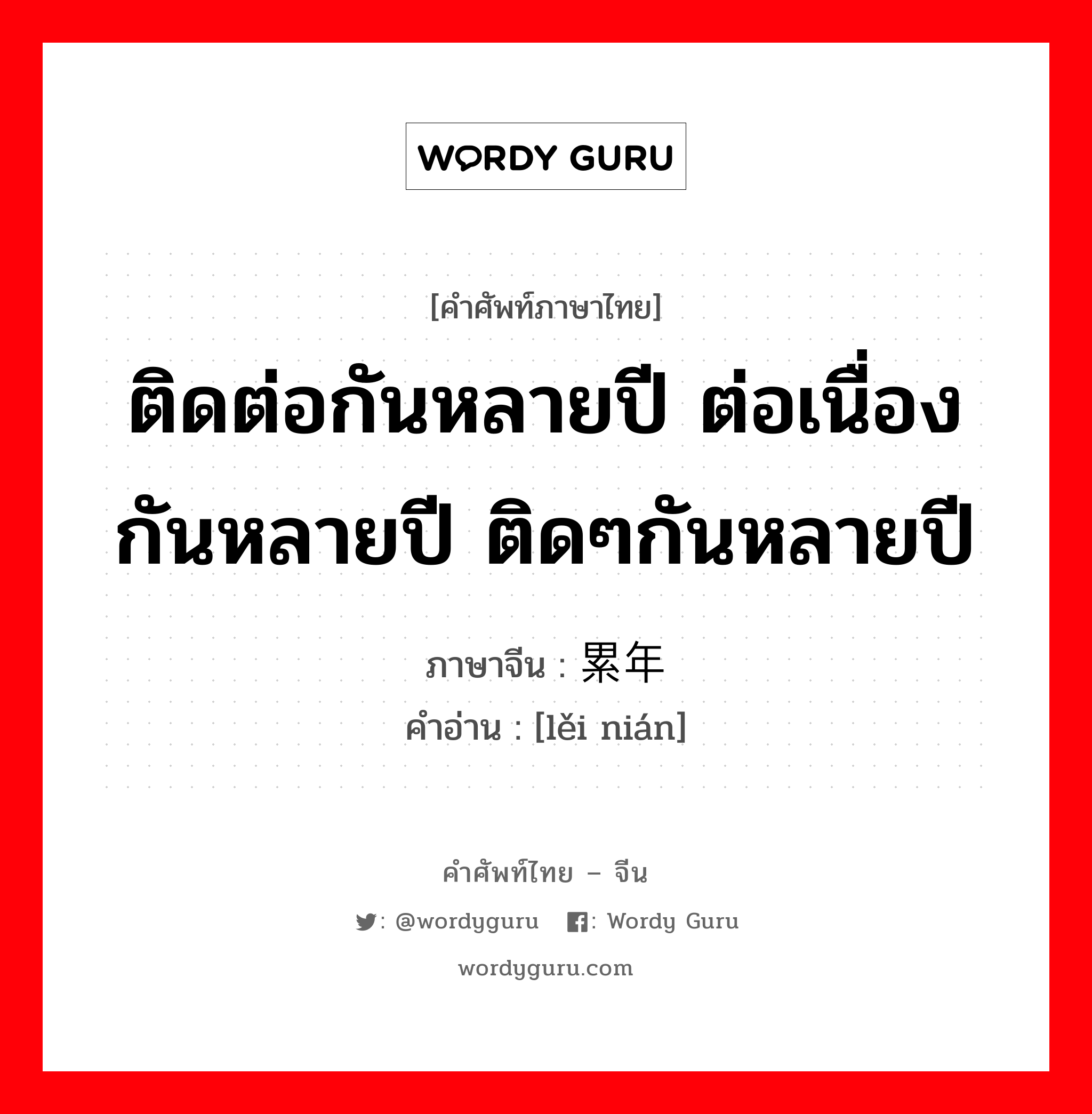 ติดต่อกันหลายปี ต่อเนื่องกันหลายปี ติดๆกันหลายปี ภาษาจีนคืออะไร, คำศัพท์ภาษาไทย - จีน ติดต่อกันหลายปี ต่อเนื่องกันหลายปี ติดๆกันหลายปี ภาษาจีน 累年 คำอ่าน [lěi nián]