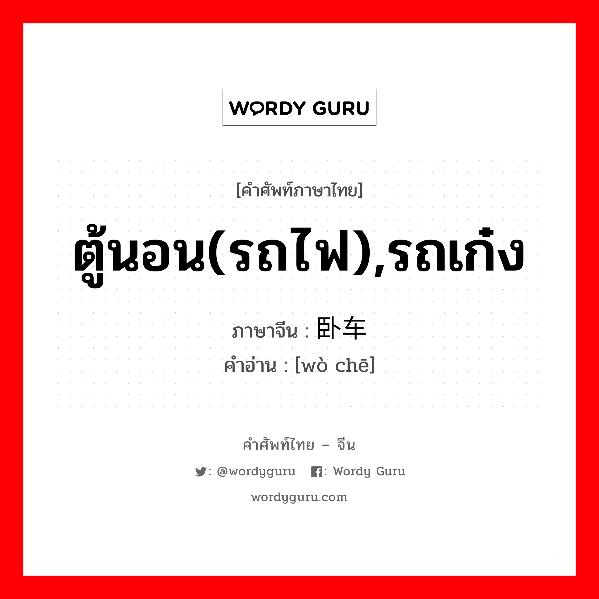 ตู้นอน(รถไฟ),รถเก๋ง ภาษาจีนคืออะไร, คำศัพท์ภาษาไทย - จีน ตู้นอน(รถไฟ),รถเก๋ง ภาษาจีน 卧车 คำอ่าน [wò chē]