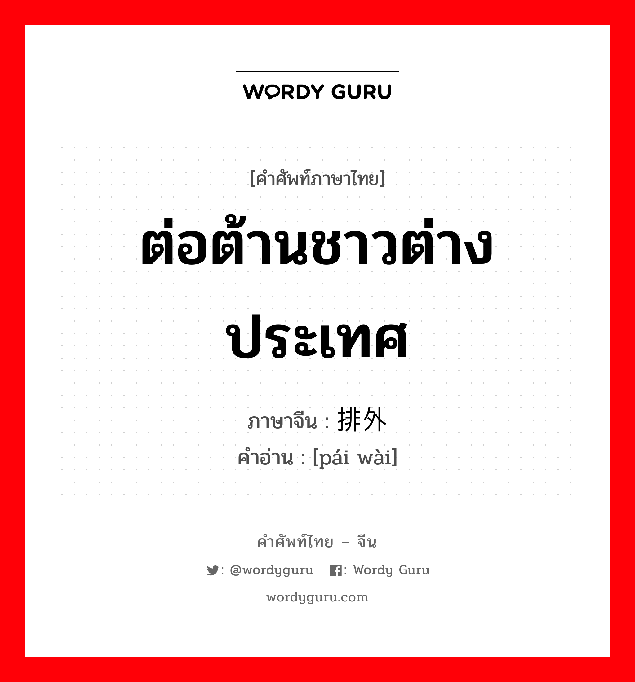 ต่อต้านชาวต่างประเทศ ภาษาจีนคืออะไร, คำศัพท์ภาษาไทย - จีน ต่อต้านชาวต่างประเทศ ภาษาจีน 排外 คำอ่าน [pái wài]