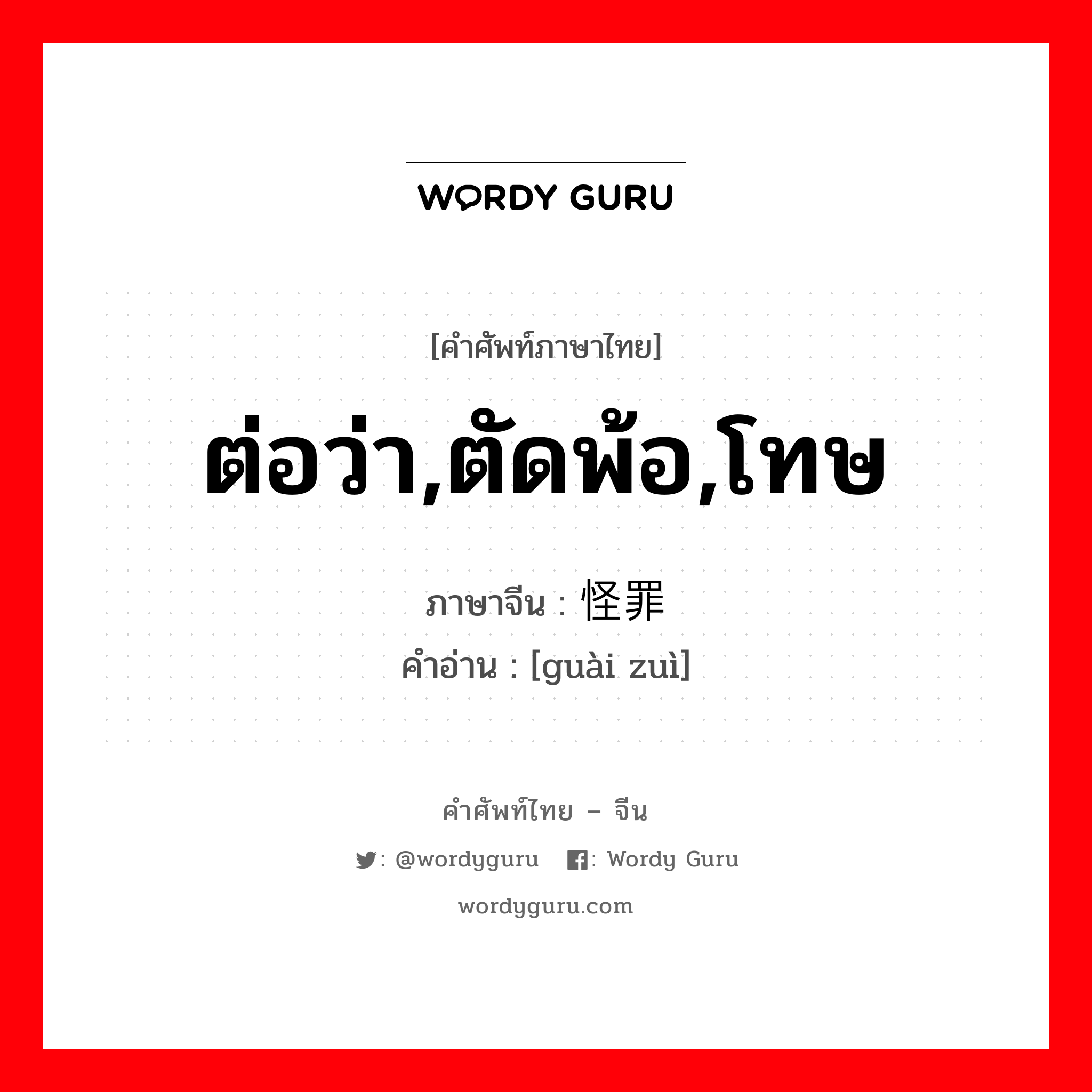 ต่อว่า,ตัดพ้อ,โทษ ภาษาจีนคืออะไร, คำศัพท์ภาษาไทย - จีน ต่อว่า,ตัดพ้อ,โทษ ภาษาจีน 怪罪 คำอ่าน [guài zuì]