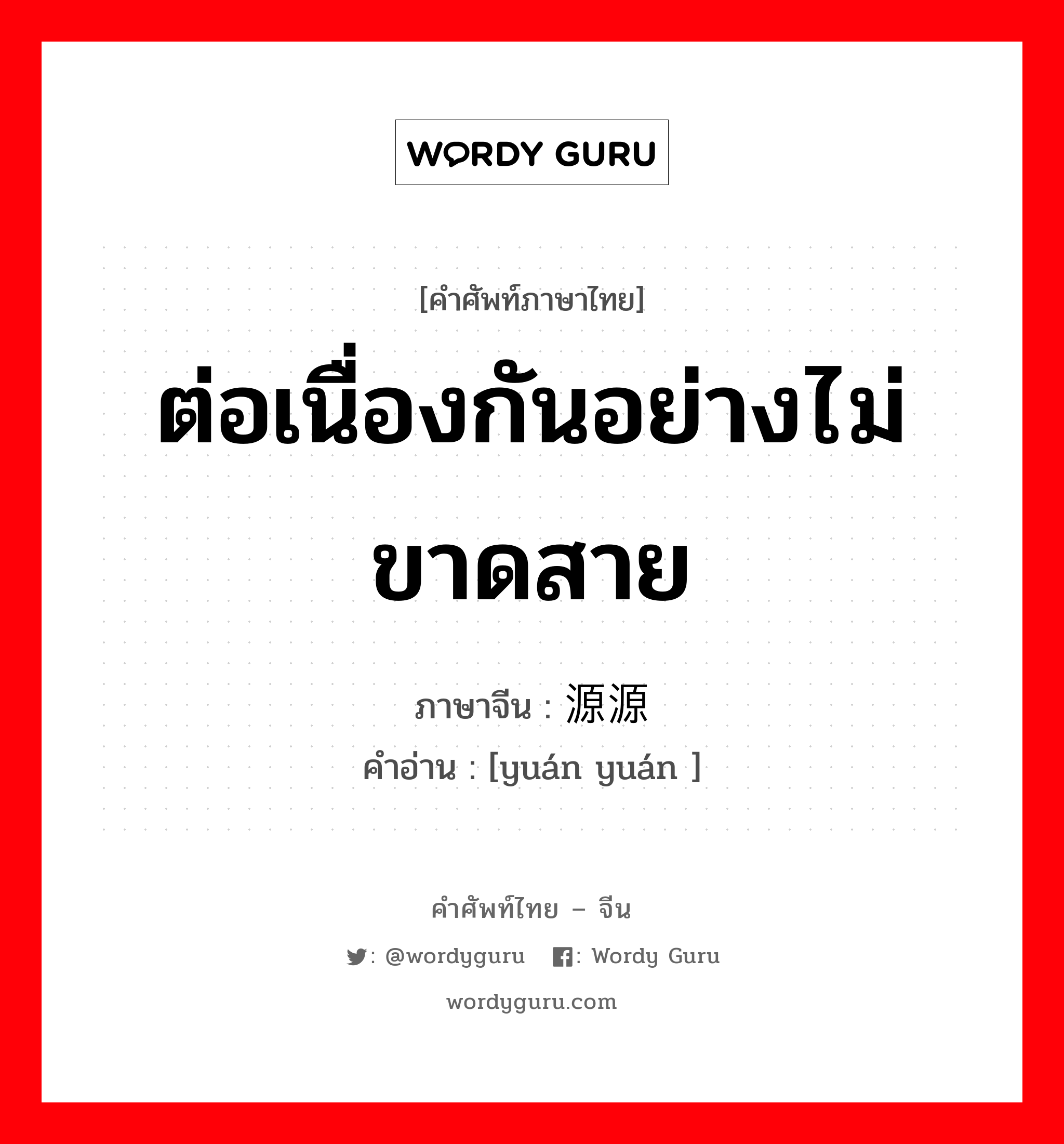 ต่อเนื่องกันอย่างไม่ขาดสาย ภาษาจีนคืออะไร, คำศัพท์ภาษาไทย - จีน ต่อเนื่องกันอย่างไม่ขาดสาย ภาษาจีน 源源 คำอ่าน [yuán yuán ]