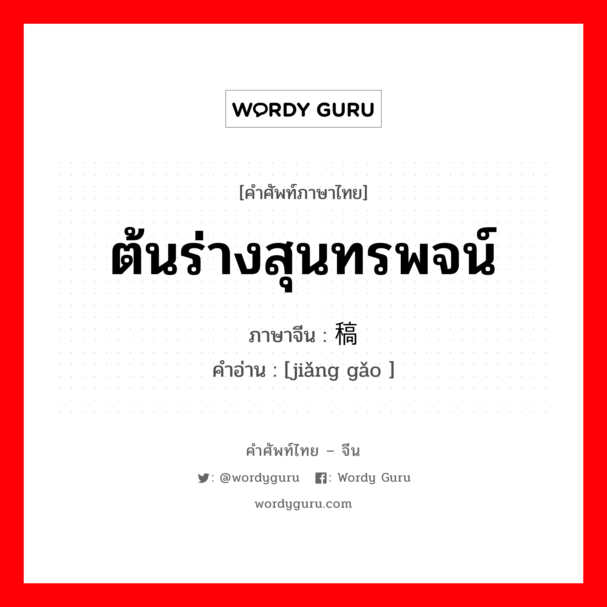 ต้นร่างสุนทรพจน์ ภาษาจีนคืออะไร, คำศัพท์ภาษาไทย - จีน ต้นร่างสุนทรพจน์ ภาษาจีน 讲稿 คำอ่าน [jiǎng gǎo ]