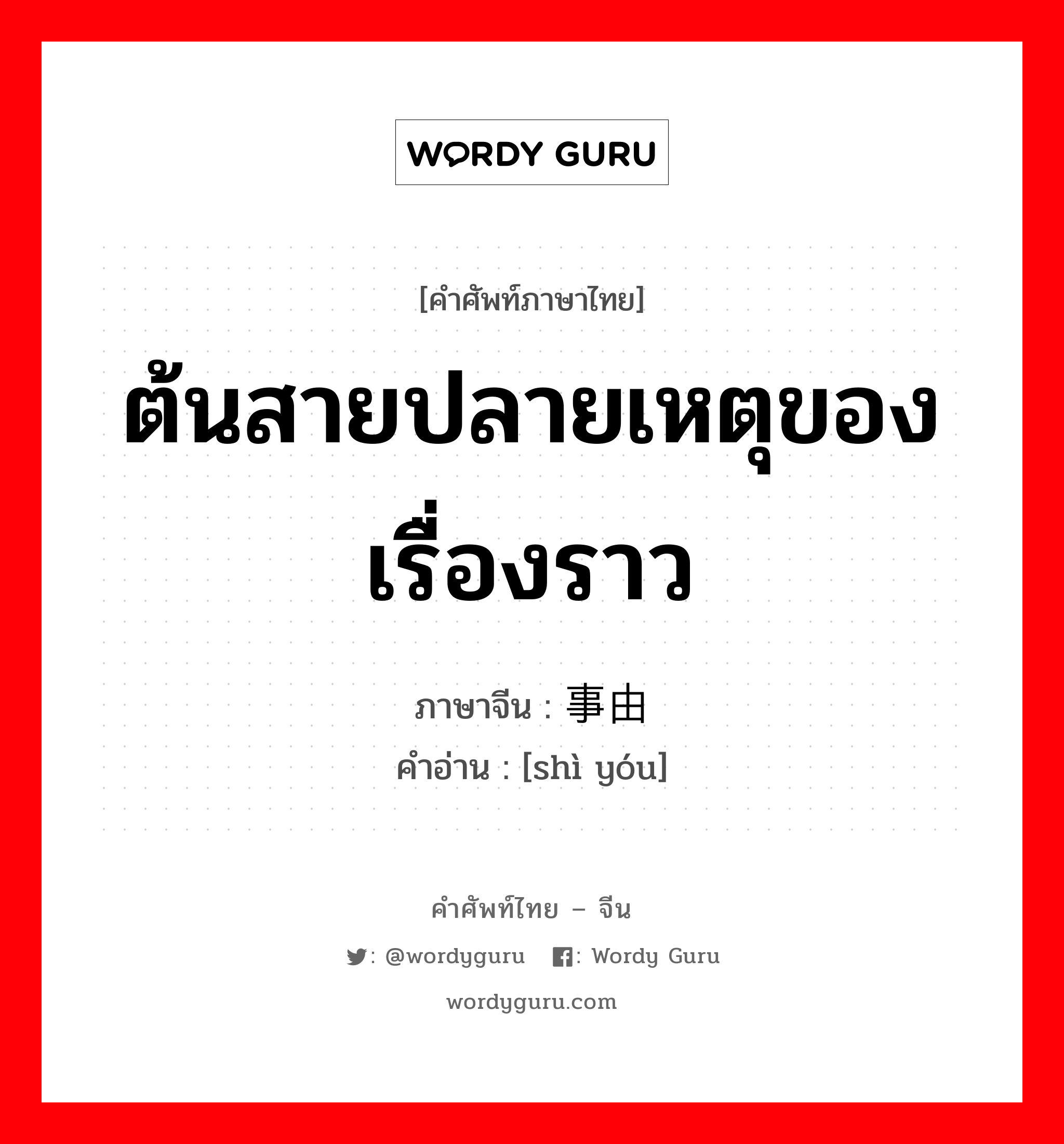 ต้นสายปลายเหตุของเรื่องราว ภาษาจีนคืออะไร, คำศัพท์ภาษาไทย - จีน ต้นสายปลายเหตุของเรื่องราว ภาษาจีน 事由 คำอ่าน [shì yóu]