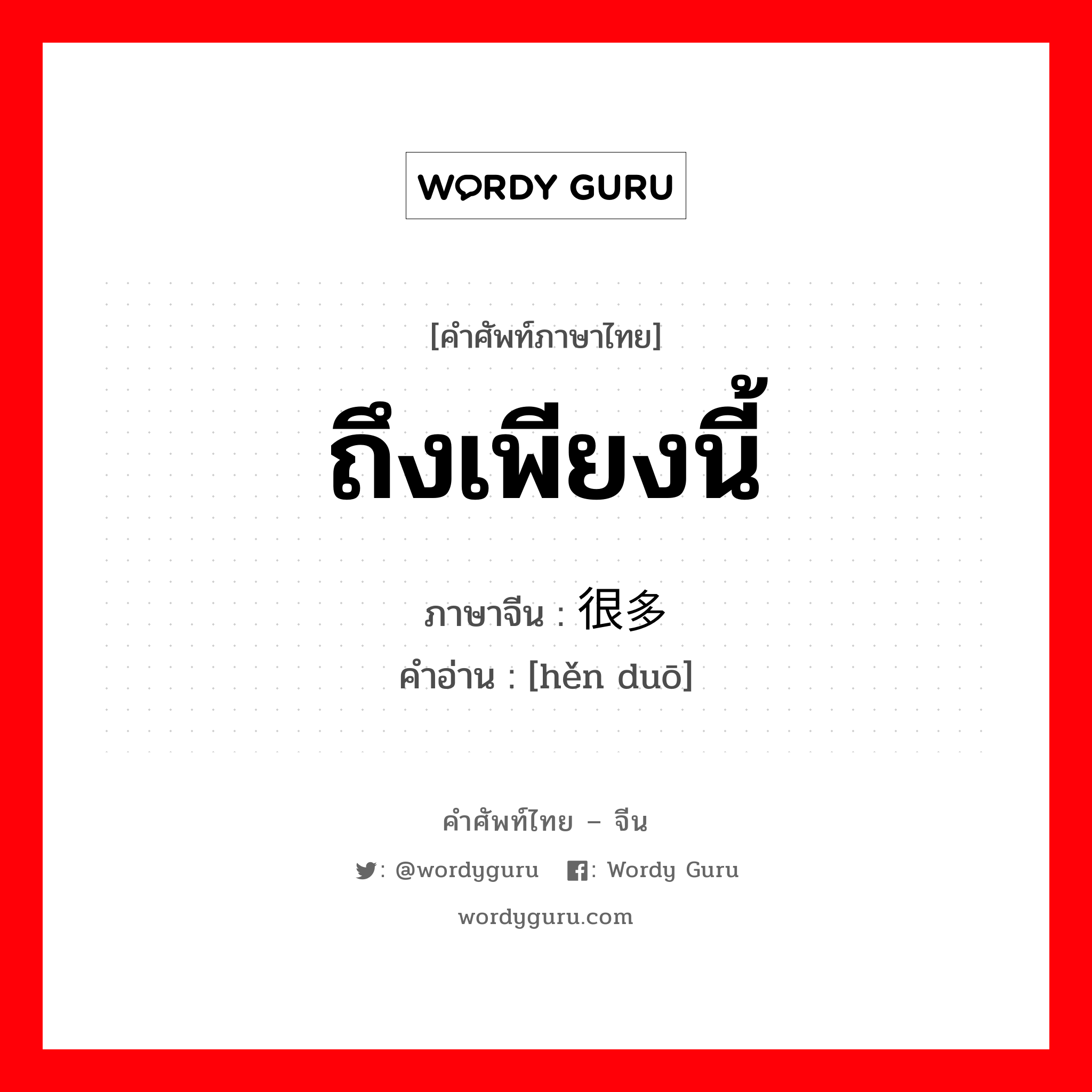 ถึงเพียงนี้ ภาษาจีนคืออะไร, คำศัพท์ภาษาไทย - จีน ถึงเพียงนี้ ภาษาจีน 很多 คำอ่าน [hěn duō]