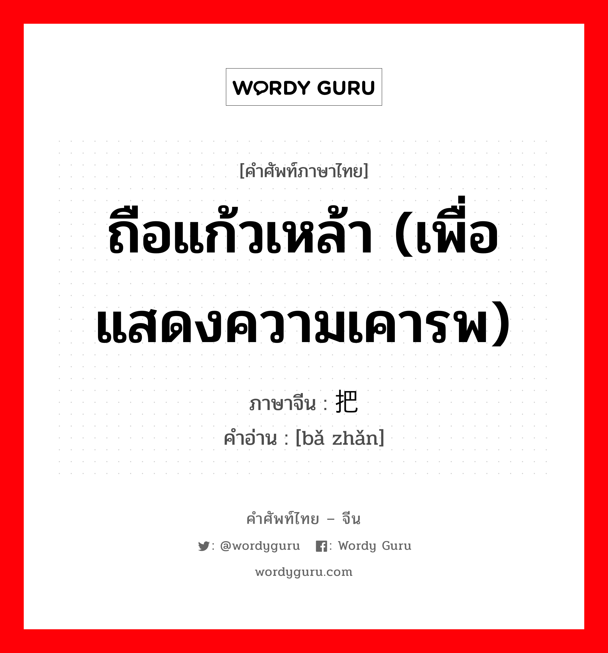 ถือแก้วเหล้า (เพื่อแสดงความเคารพ) ภาษาจีนคืออะไร, คำศัพท์ภาษาไทย - จีน ถือแก้วเหล้า (เพื่อแสดงความเคารพ) ภาษาจีน 把盏 คำอ่าน [bǎ zhǎn]