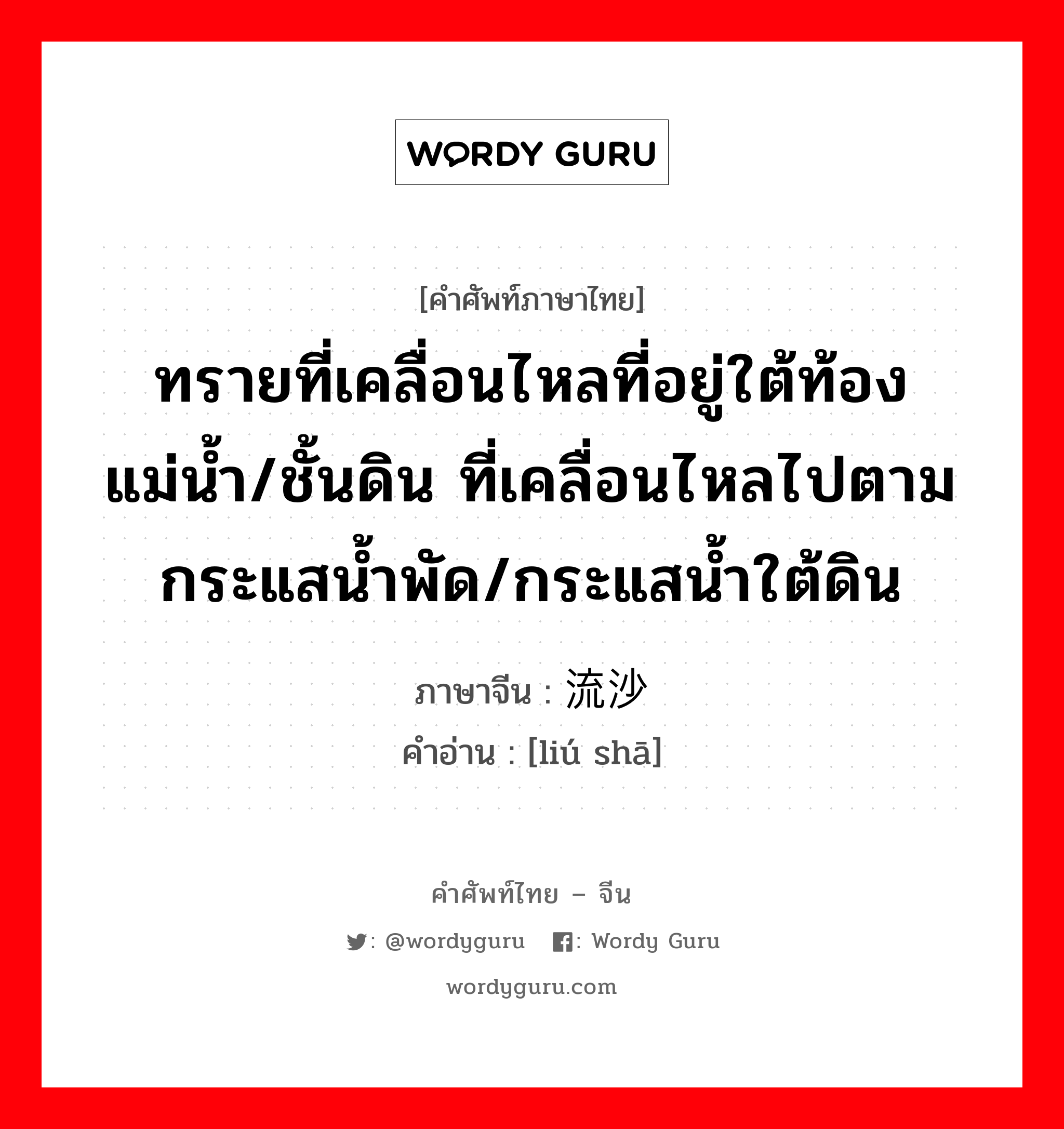 ทรายที่เคลื่อนไหลที่อยู่ใต้ท้องแม่น้ำ/ชั้นดิน ที่เคลื่อนไหลไปตามกระแสน้ำพัด/กระแสน้ำใต้ดิน ภาษาจีนคืออะไร, คำศัพท์ภาษาไทย - จีน ทรายที่เคลื่อนไหลที่อยู่ใต้ท้องแม่น้ำ/ชั้นดิน ที่เคลื่อนไหลไปตามกระแสน้ำพัด/กระแสน้ำใต้ดิน ภาษาจีน 流沙 คำอ่าน [liú shā]