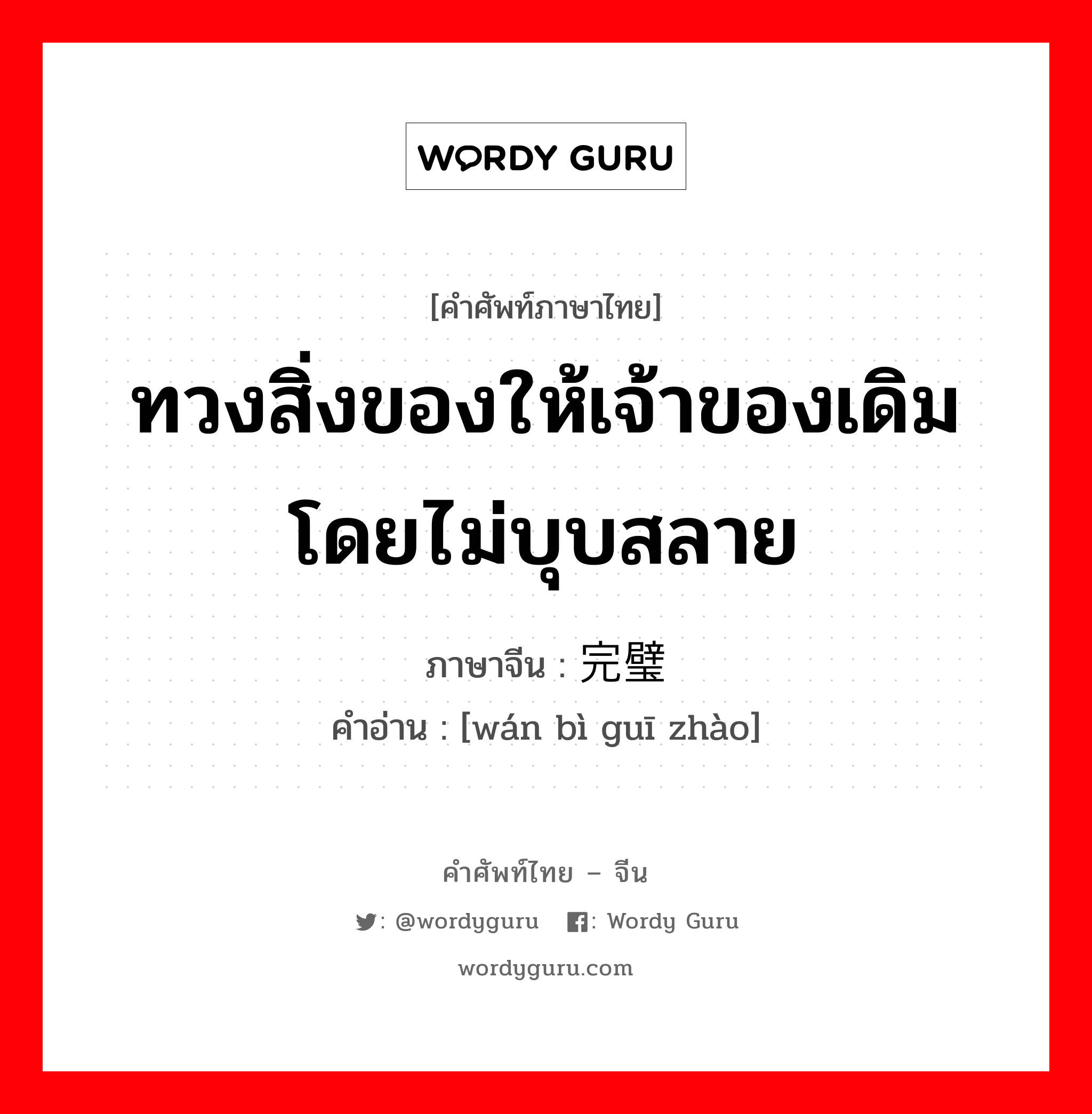 ทวงสิ่งของให้เจ้าของเดิมโดยไม่บุบสลาย ภาษาจีนคืออะไร, คำศัพท์ภาษาไทย - จีน ทวงสิ่งของให้เจ้าของเดิมโดยไม่บุบสลาย ภาษาจีน 完璧归赵 คำอ่าน [wán bì guī zhào]