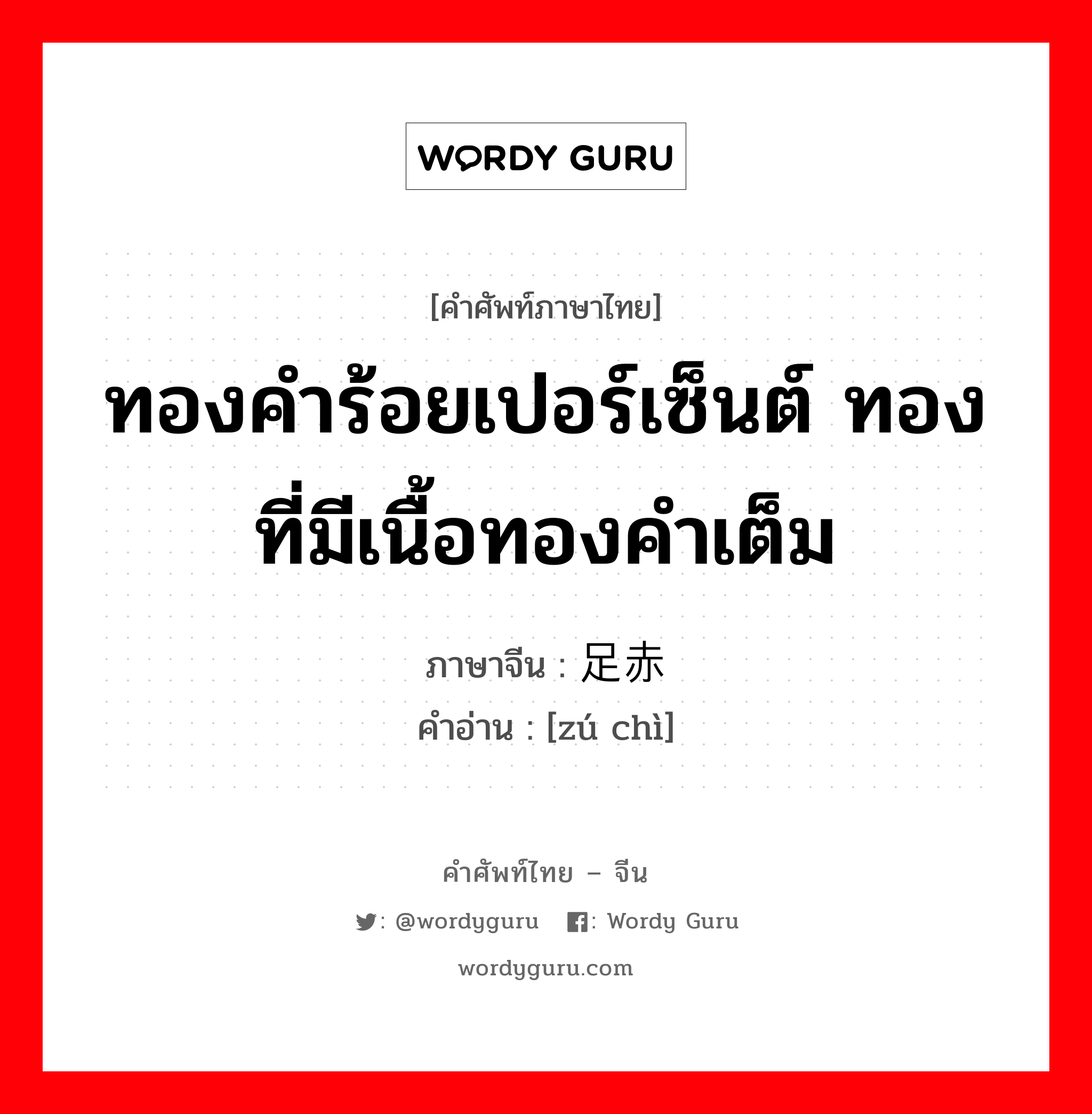 ทองคำร้อยเปอร์เซ็นต์ ทองที่มีเนื้อทองคำเต็ม ภาษาจีนคืออะไร, คำศัพท์ภาษาไทย - จีน ทองคำร้อยเปอร์เซ็นต์ ทองที่มีเนื้อทองคำเต็ม ภาษาจีน 足赤 คำอ่าน [zú chì]