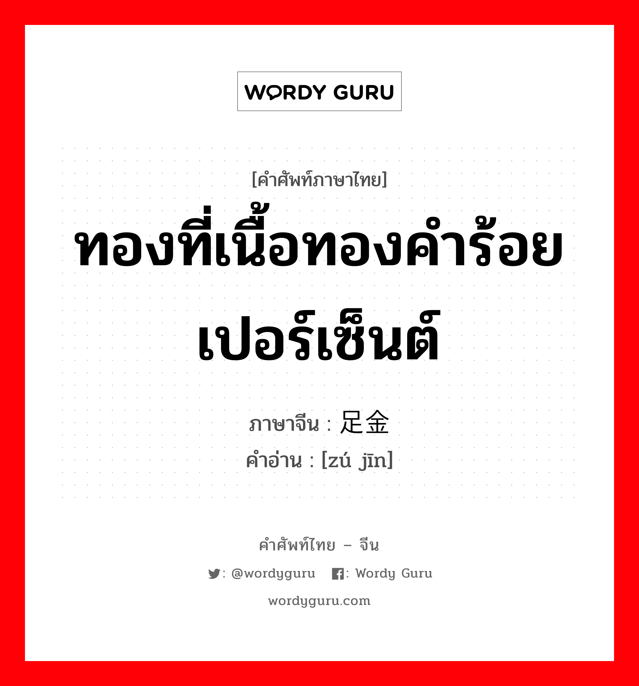 ทองที่เนื้อทองคำร้อยเปอร์เซ็นต์ ภาษาจีนคืออะไร, คำศัพท์ภาษาไทย - จีน ทองที่เนื้อทองคำร้อยเปอร์เซ็นต์ ภาษาจีน 足金 คำอ่าน [zú jīn]