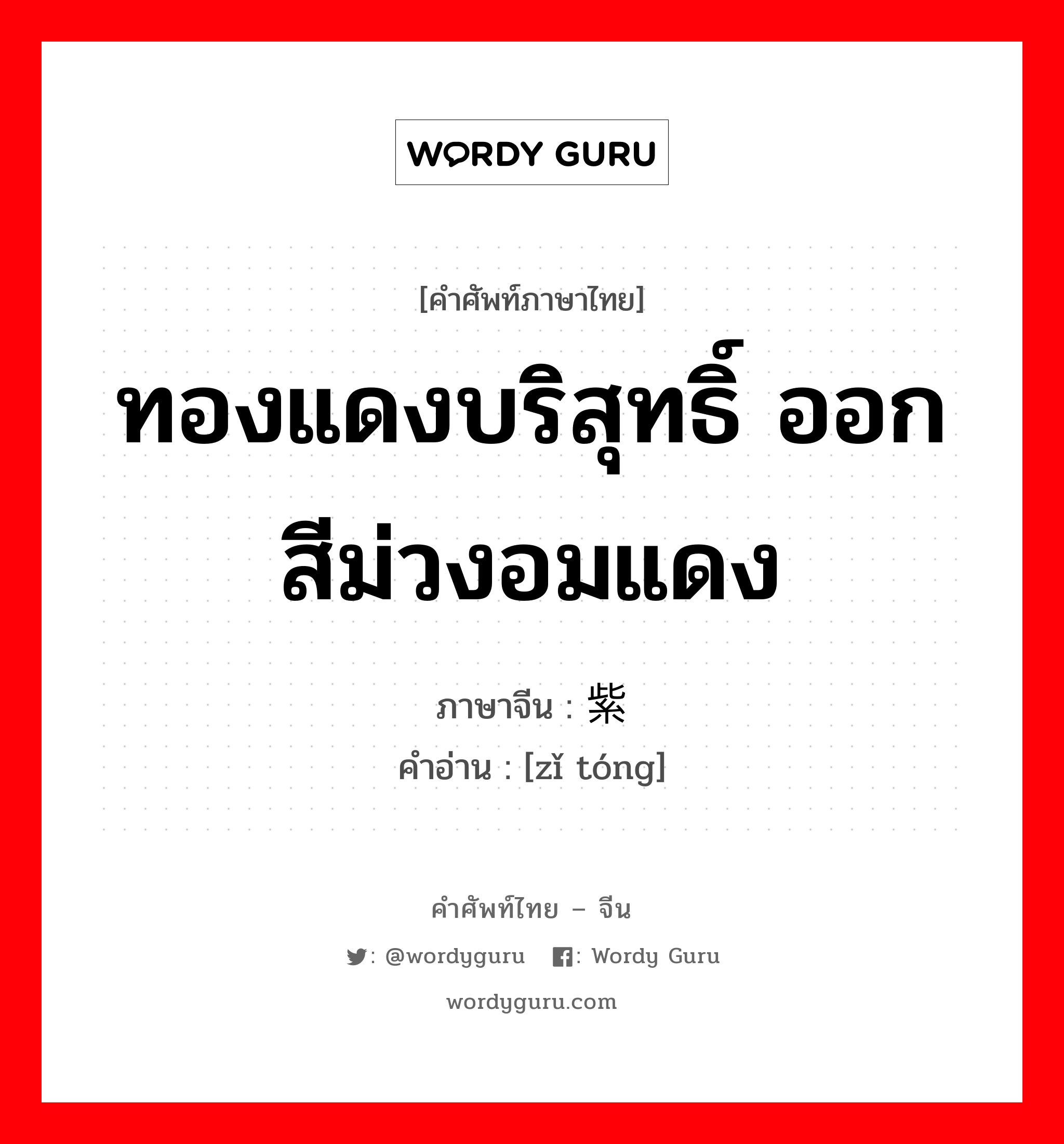 ทองแดงบริสุทธิ์ ออกสีม่วงอมแดง ภาษาจีนคืออะไร, คำศัพท์ภาษาไทย - จีน ทองแดงบริสุทธิ์ ออกสีม่วงอมแดง ภาษาจีน 紫铜 คำอ่าน [zǐ tóng]