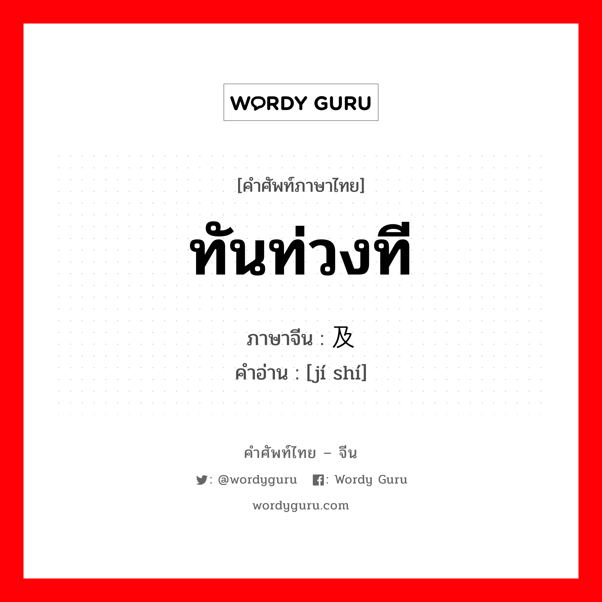 ทันท่วงที ภาษาจีนคืออะไร, คำศัพท์ภาษาไทย - จีน ทันท่วงที ภาษาจีน 及时 คำอ่าน [jí shí]