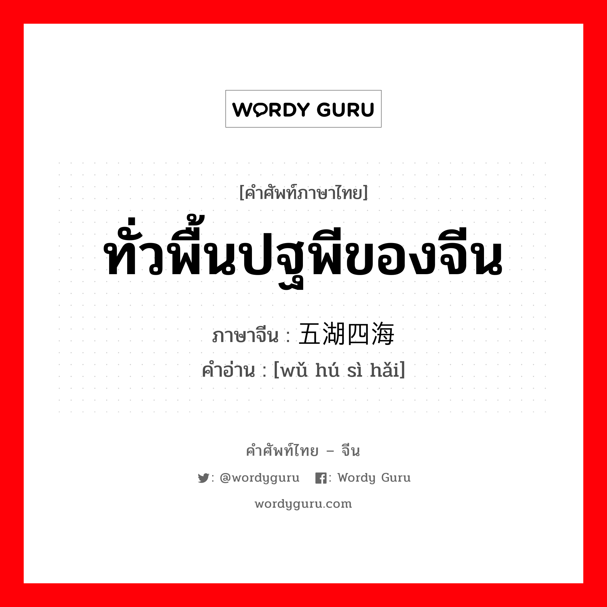 ทั่วพื้นปฐพีของจีน ภาษาจีนคืออะไร, คำศัพท์ภาษาไทย - จีน ทั่วพื้นปฐพีของจีน ภาษาจีน 五湖四海 คำอ่าน [wǔ hú sì hǎi]