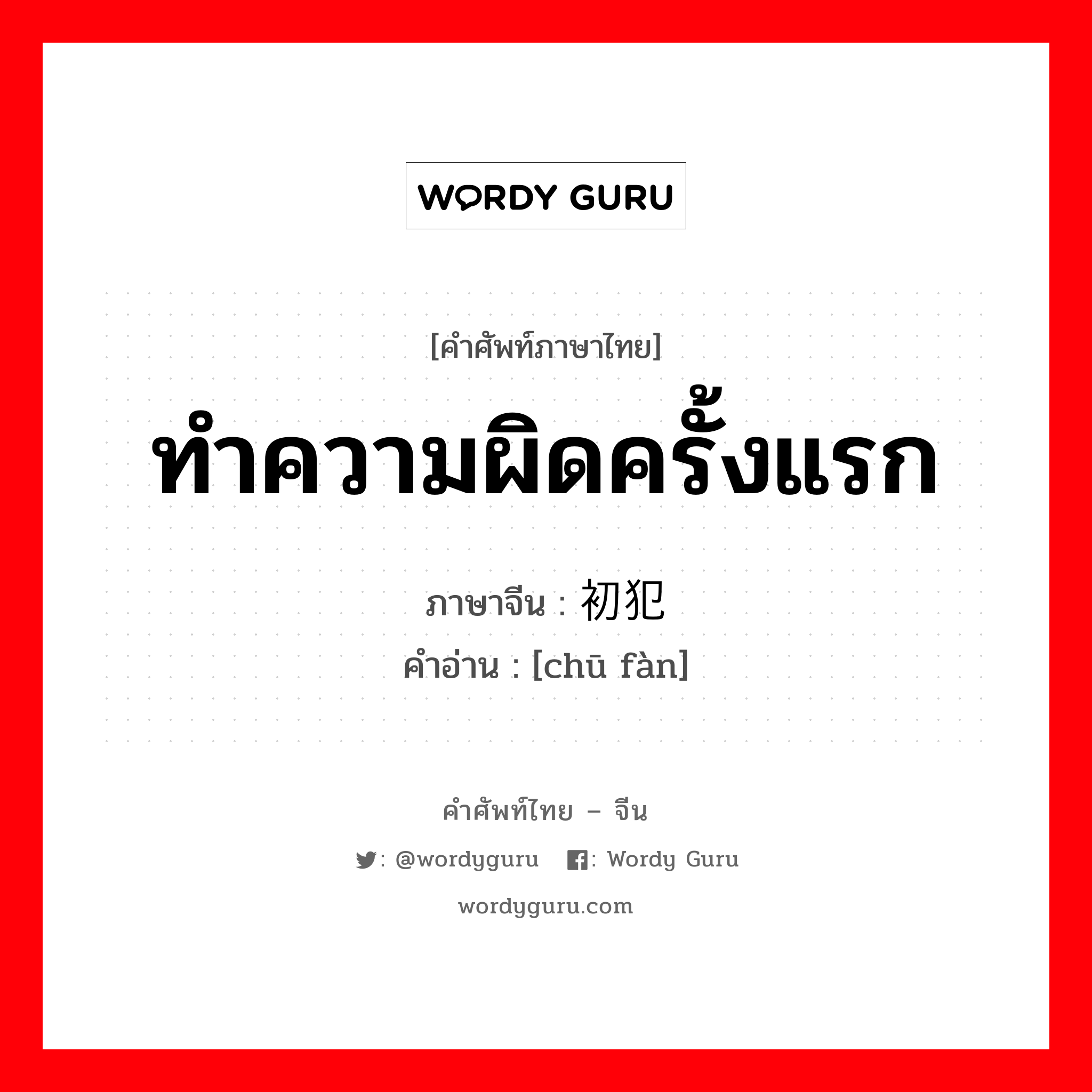 ทำความผิดครั้งแรก ภาษาจีนคืออะไร, คำศัพท์ภาษาไทย - จีน ทำความผิดครั้งแรก ภาษาจีน 初犯 คำอ่าน [chū fàn]