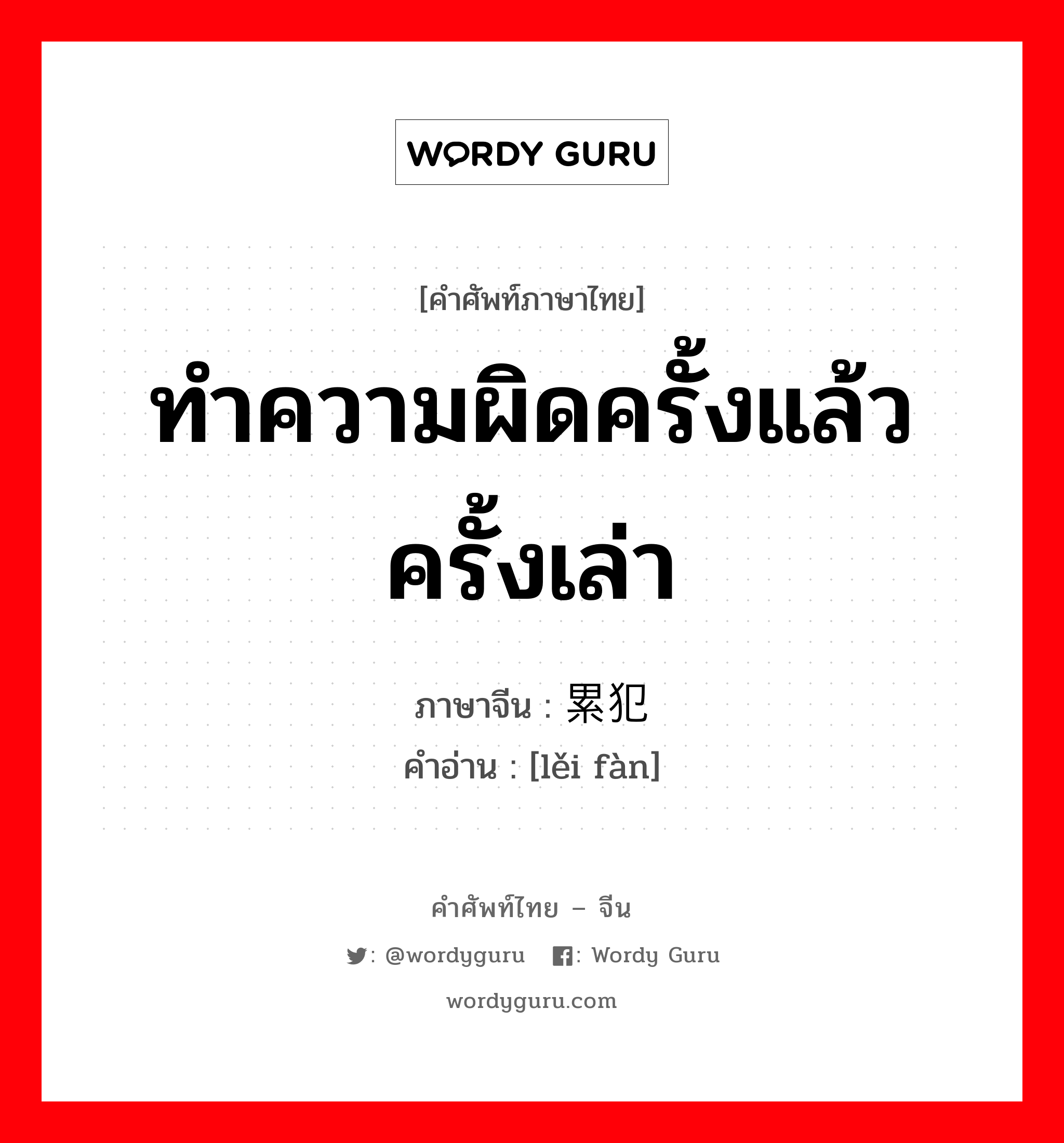 ทำความผิดครั้งแล้วครั้งเล่า ภาษาจีนคืออะไร, คำศัพท์ภาษาไทย - จีน ทำความผิดครั้งแล้วครั้งเล่า ภาษาจีน 累犯 คำอ่าน [lěi fàn]