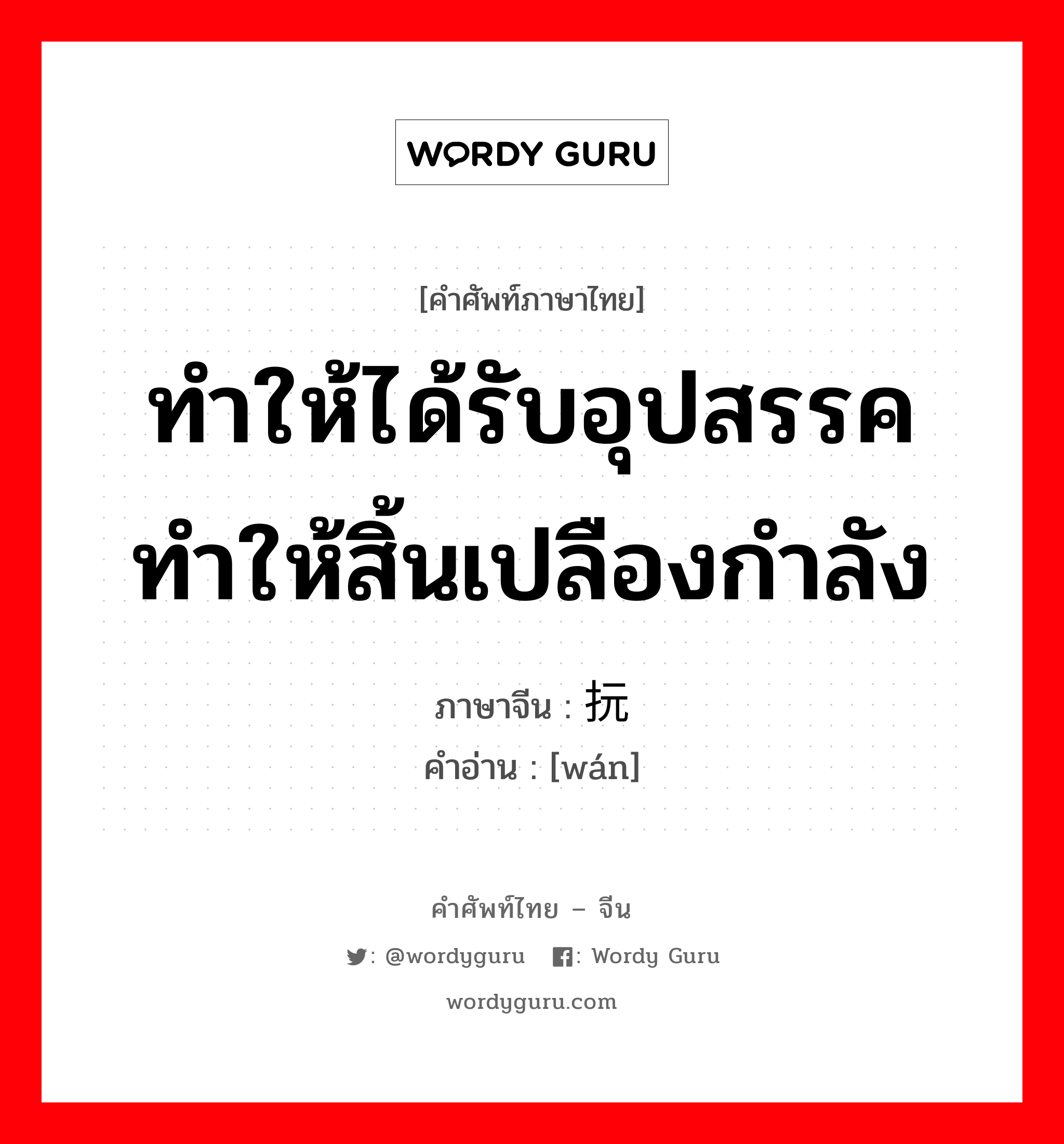 ทำให้ได้รับอุปสรรคทำให้สิ้นเปลืองกำลัง ภาษาจีนคืออะไร, คำศัพท์ภาษาไทย - จีน ทำให้ได้รับอุปสรรคทำให้สิ้นเปลืองกำลัง ภาษาจีน 抏 คำอ่าน [wán]