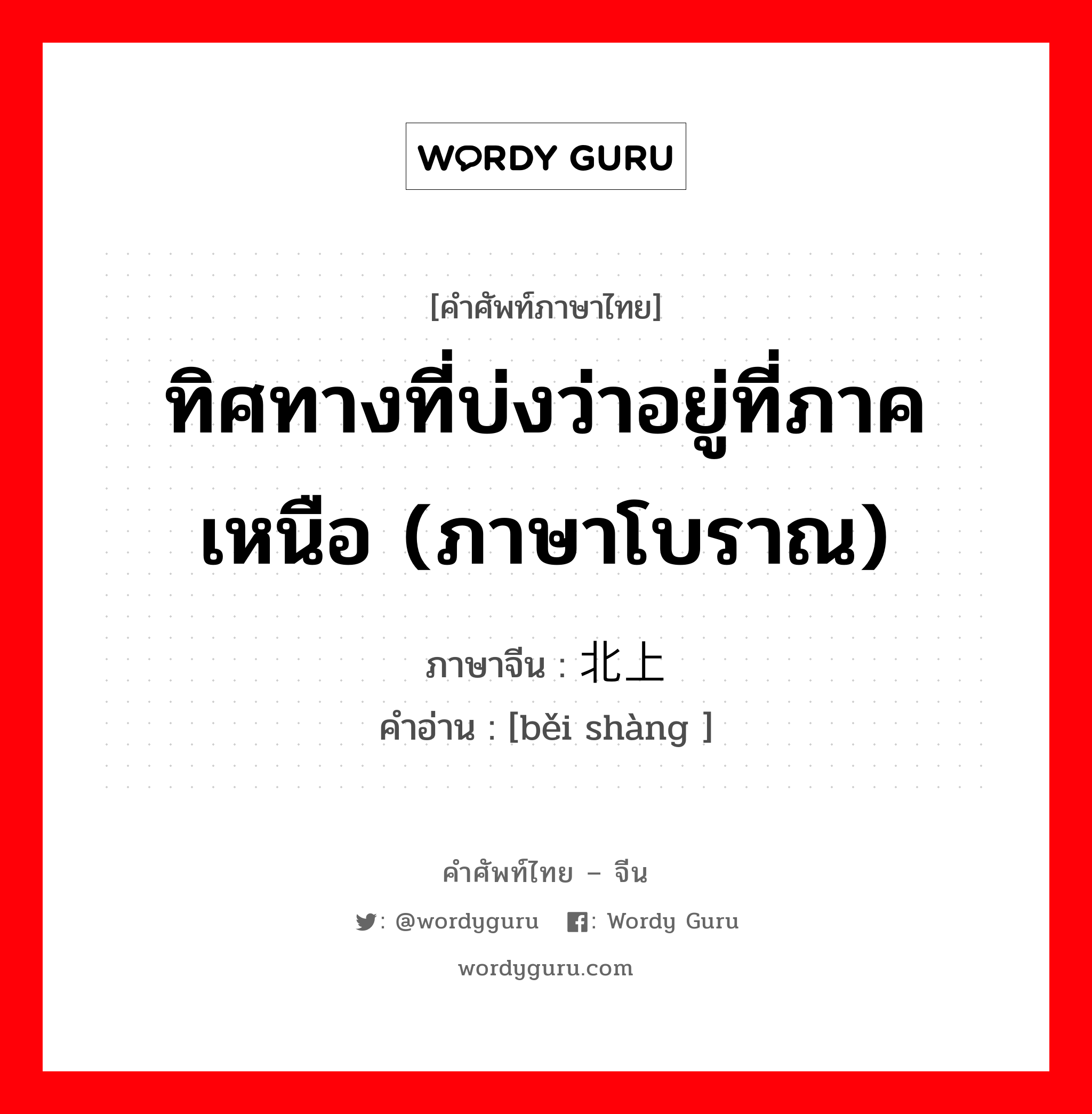 ทิศทางที่บ่งว่าอยู่ที่ภาคเหนือ (ภาษาโบราณ) ภาษาจีนคืออะไร, คำศัพท์ภาษาไทย - จีน ทิศทางที่บ่งว่าอยู่ที่ภาคเหนือ (ภาษาโบราณ) ภาษาจีน 北上 คำอ่าน [běi shàng ]