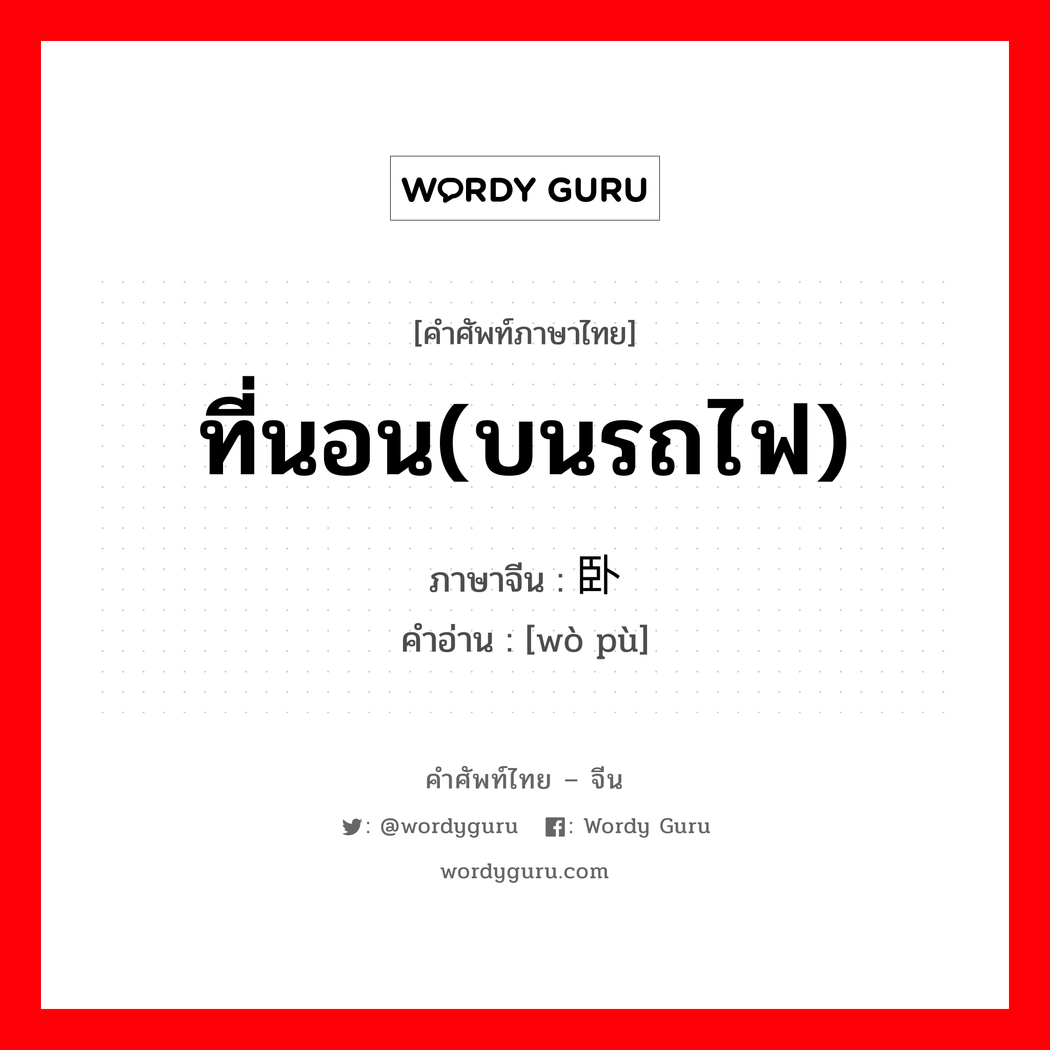 ที่นอน(บนรถไฟ) ภาษาจีนคืออะไร, คำศัพท์ภาษาไทย - จีน ที่นอน(บนรถไฟ) ภาษาจีน 卧铺 คำอ่าน [wò pù]