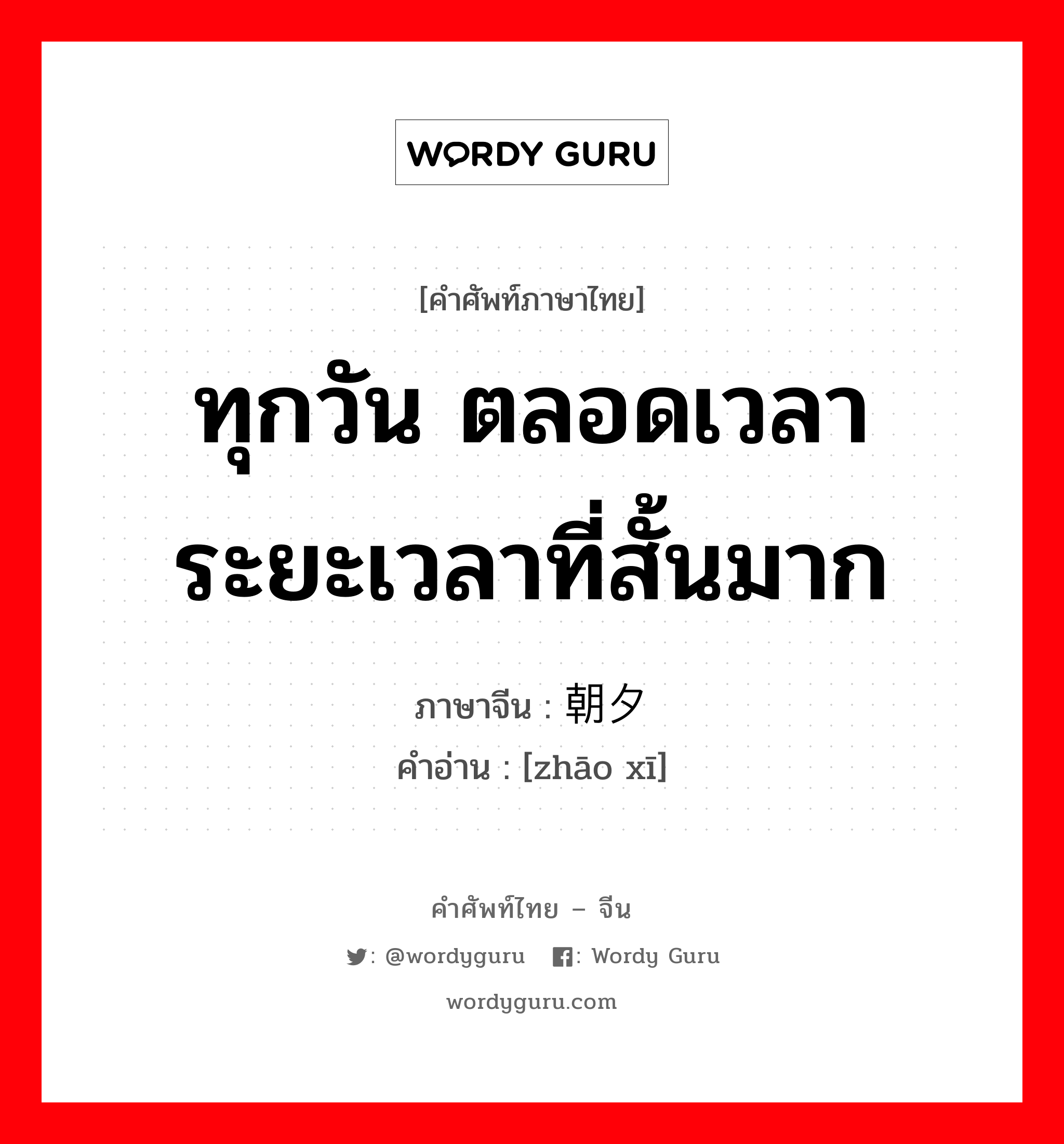 ทุกวัน ตลอดเวลา ระยะเวลาที่สั้นมาก ภาษาจีนคืออะไร, คำศัพท์ภาษาไทย - จีน ทุกวัน ตลอดเวลา ระยะเวลาที่สั้นมาก ภาษาจีน 朝夕 คำอ่าน [zhāo xī]