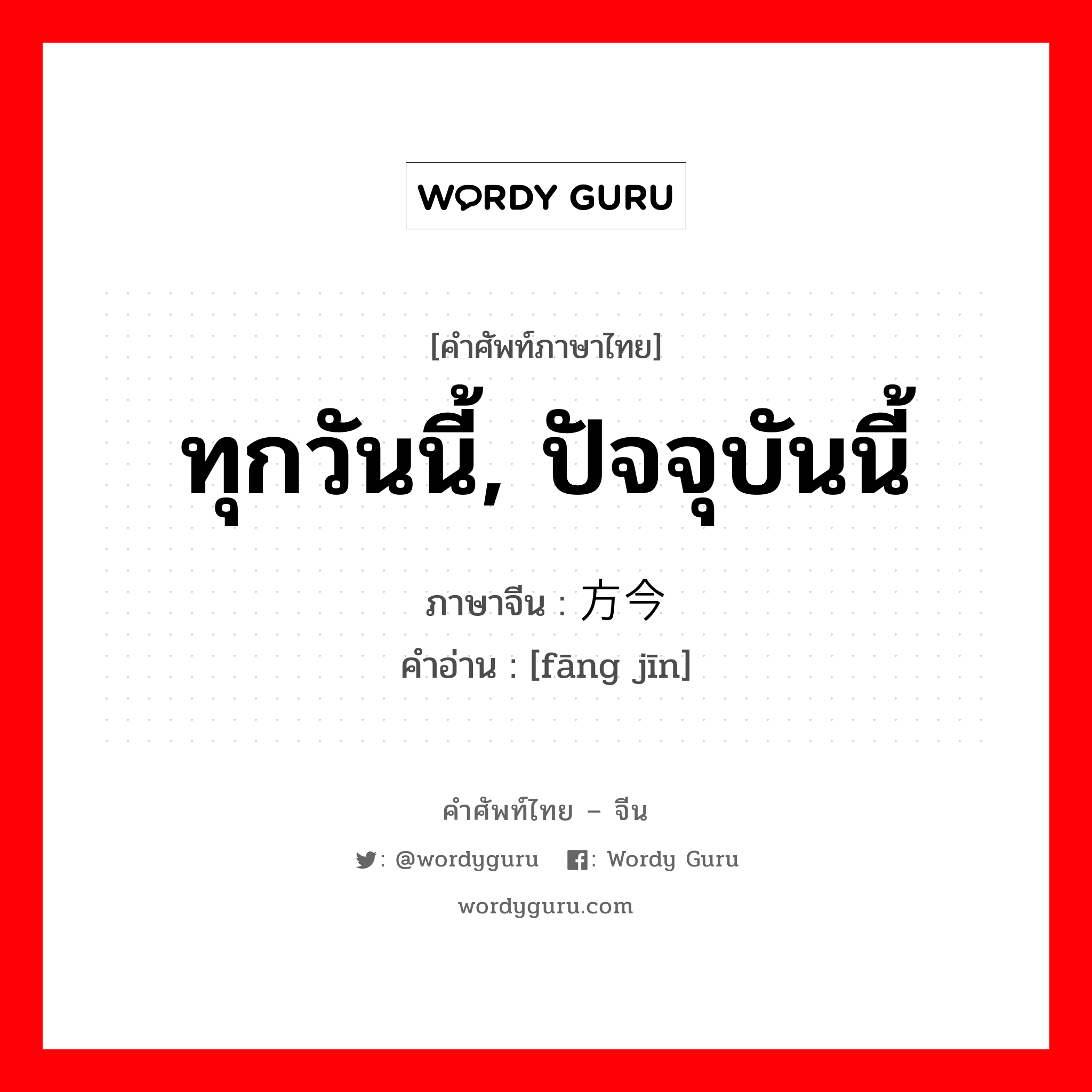 ทุกวันนี้, ปัจจุบันนี้ ภาษาจีนคืออะไร, คำศัพท์ภาษาไทย - จีน ทุกวันนี้, ปัจจุบันนี้ ภาษาจีน 方今 คำอ่าน [fāng jīn]