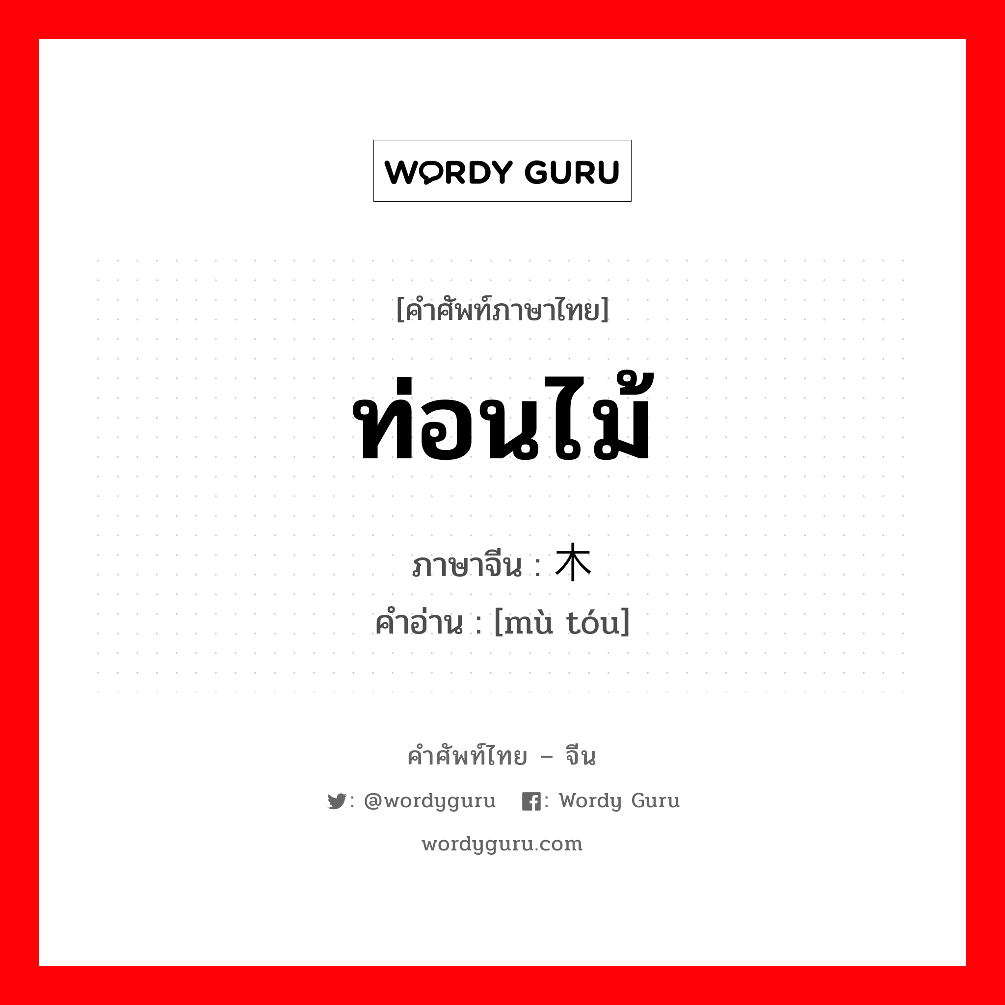 ท่อนไม้ ภาษาจีนคืออะไร, คำศัพท์ภาษาไทย - จีน ท่อนไม้ ภาษาจีน 木头 คำอ่าน [mù tóu]