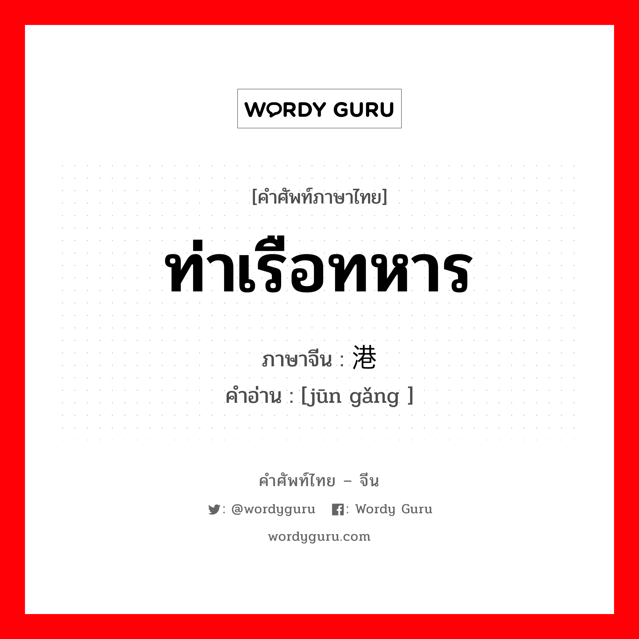 ท่าเรือทหาร ภาษาจีนคืออะไร, คำศัพท์ภาษาไทย - จีน ท่าเรือทหาร ภาษาจีน 军港 คำอ่าน [jūn gǎng ]