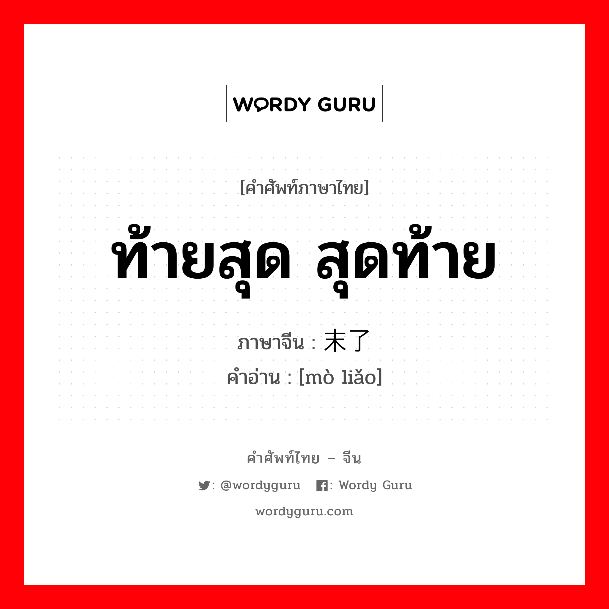 ท้ายสุด สุดท้าย ภาษาจีนคืออะไร, คำศัพท์ภาษาไทย - จีน ท้ายสุด สุดท้าย ภาษาจีน 末了 คำอ่าน [mò liǎo]