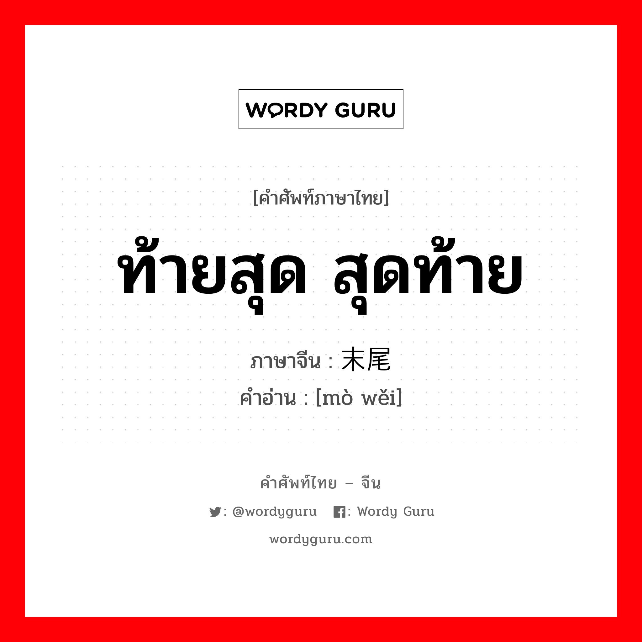 ท้ายสุด สุดท้าย ภาษาจีนคืออะไร, คำศัพท์ภาษาไทย - จีน ท้ายสุด สุดท้าย ภาษาจีน 末尾 คำอ่าน [mò wěi]