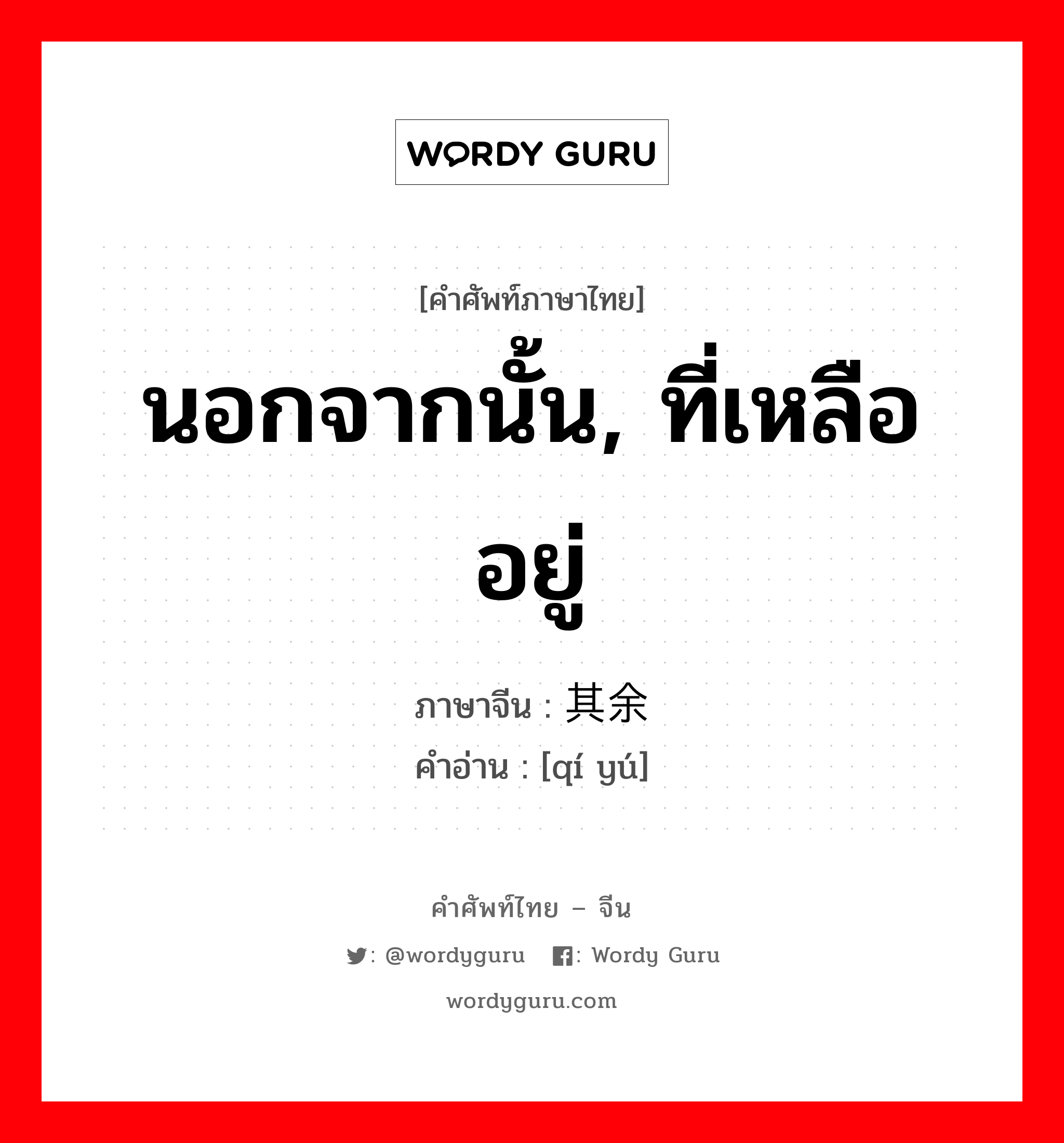 นอกจากนั้น, ที่เหลืออยู่ ภาษาจีนคืออะไร, คำศัพท์ภาษาไทย - จีน นอกจากนั้น, ที่เหลืออยู่ ภาษาจีน 其余 คำอ่าน [qí yú]