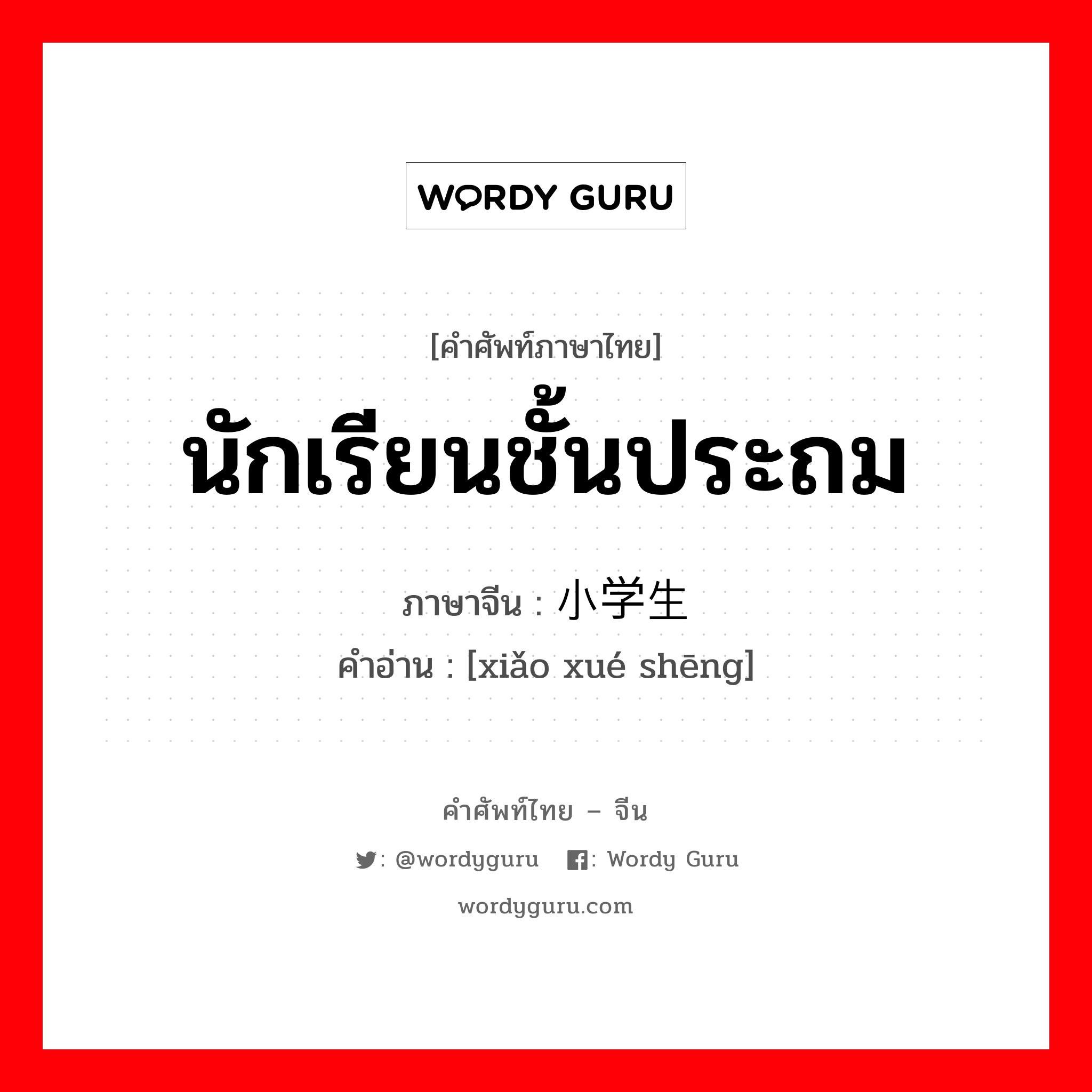 นักเรียนชั้นประถม ภาษาจีนคืออะไร, คำศัพท์ภาษาไทย - จีน นักเรียนชั้นประถม ภาษาจีน 小学生 คำอ่าน [xiǎo xué shēng]