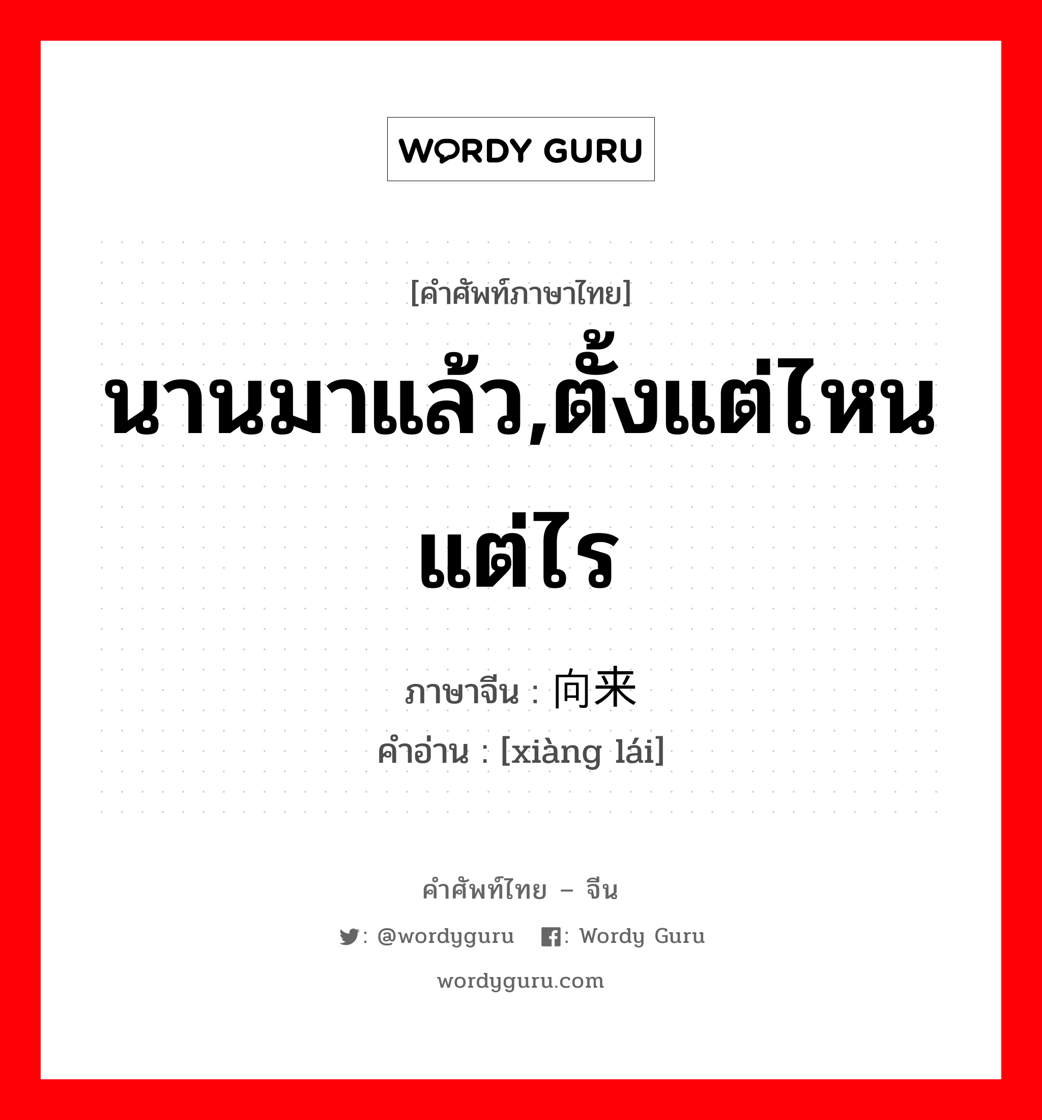 นานมาแล้ว,ตั้งแต่ไหนแต่ไร ภาษาจีนคืออะไร, คำศัพท์ภาษาไทย - จีน นานมาแล้ว,ตั้งแต่ไหนแต่ไร ภาษาจีน 向来 คำอ่าน [xiàng lái]