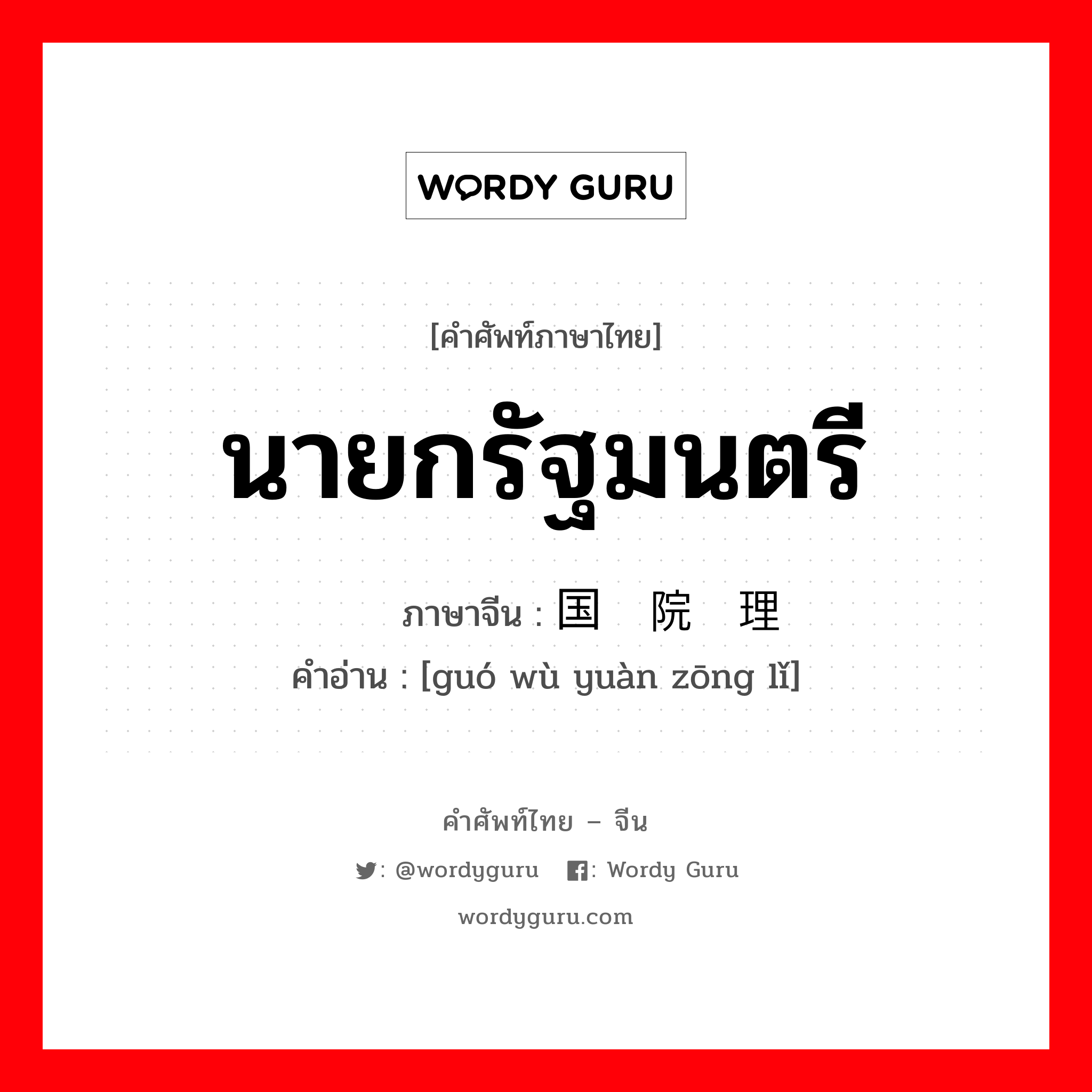 นายกรัฐมนตรี ภาษาจีนคืออะไร, คำศัพท์ภาษาไทย - จีน นายกรัฐมนตรี ภาษาจีน 国务院总理 คำอ่าน [guó wù yuàn zōng lǐ]