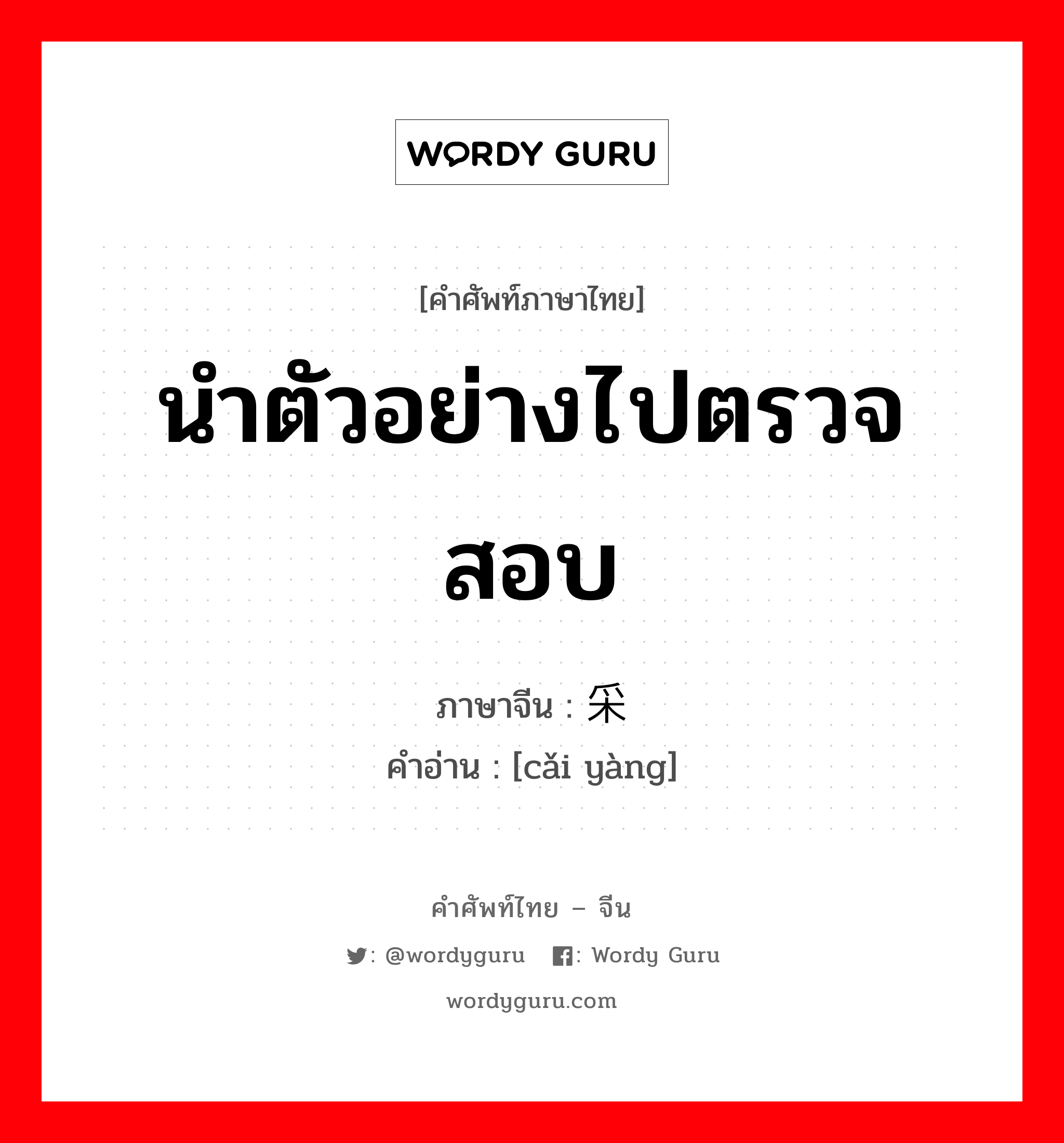 นำตัวอย่างไปตรวจสอบ ภาษาจีนคืออะไร, คำศัพท์ภาษาไทย - จีน นำตัวอย่างไปตรวจสอบ ภาษาจีน 采样 คำอ่าน [cǎi yàng]